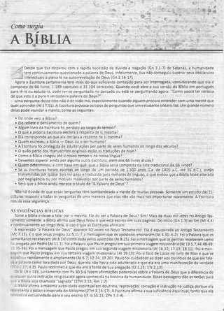 Como surgiu
a Bíblia
Desde que Eva deparou com a rápida sucessão de dúvida e negação (Gn 3.1-7) de Satanás, a humanidade
tem continuamente questionado a palavra de Deus. Infelizmente, Eva não conseguiu superar seus obstáculos
-- ’ intelectuais à plena fé na autorrevelação de Deus (Gn 2.16-17).
Agora a Escritura certamente tem mais do que suficiente conteúdo para ser interrogada, considerando que ela é
composta de 66 livros, 1.189 capítulos e 31.104 versículos. Quando você abre a sua versão da Bíblia em português
para lê-la ou estudá-la, pode ter-se perguntado no passado ou está se perguntando agora: "Como posso ter certeza
de que esta é a pura e verdadeira palavra de Deus?"
Uma pergunta desse tioo não é de todo má, especialmente quando alguém procura entender com uma mente que
quer aprender (At 17 11). A Escritura provoca os tipos de perguntas que um estudante sincero faz. Um grande número
delas pode inundar a mente, como as seguintes:
• De onde veio a Bíblia?
• Ele reflete o pensamento de quem?
• Algum livro da Escritura foi perdido ao longo do tempo?
• O que a própria Escritura declara a respeito de si mesma?
• Ela corresponde ao que ela declara a respeito de si mesma?
• Quem escreveu a Bíblia — Deus ou o ser humano?
• A Escritura foi protegida de adulterações por oarte de seres humanos ao longo dos séculos?
• O quão perto dos manuscritos originais estão as traduções de hoje?
• Como a Bíblia chegou até o nosso tempo e na nossa língua?
• Devemos esperar ainda oor alguma outra Escritura, aiém dos 66 livros atuais?
• Quem determinou, e com base em quê,, que a Bíblia seria composta da lista tradicional de 66 livros?
• Se as Escrituras foram escritas ao longo de um período de 1.500 anos(Ca. de 1405 a.C. até 95 d.C.), então
transmitidas por quase dois mil anos e traduzida para milhares de iínguas, o que evitou que a Bíblia fosse alterada
oor negligência ou por motivos malévolos por parte de seres humanos?
• Será que a Bíblia ainda merece o título de "A Palavra de Deus"?
Não há dúvida de que essas perguntas têm bombardeado a mente de muitas pessoas. Somente um estudo das Es­
crituras resposte a todas as perguntas de uma maneira que elas não vão mais nos importunar novamente. A Escritura
nos dá essa segurança.
AS EVIDÊN CIA S BÍBLICAS
Tome a Bíblia e deixe-a falar por si mesma. Eia diz ser a Palavra de Deus? Sim! Mais de duas mil vezes no Antigo Tes­
tamento somente, a Bíblia afirma que Deus falou o que está escrito em suas páginas. Do início (Gn 1.3) ao fim (Ml 4.3)
e continuamente ao longo dela, é isso o que as Escrituras afirmam.
A expressão "a Palavra de Deus" aparece 40 vezes no Novo Testamento. Ela é equiparada ao Antigo Testamento
Vlc 7.13). É o que Jesus pregou (Lc 5.1). É a mensagem que os apóstolos ensinaram (At 4.31; 6.2). Foi a Palavra que os
samaritanos receberam (At 8.14) como dada peios apóstolos (At 8.25). Foi a mensagem que os gentios receberam como
foi pregada por Pedro (At 11.1). Foi a Palavra que Paulo pregou em sua primeira viagem missionária (At 13.5,7,44,48-49;
15.35-36). Foi a mensagem que Paulo pregou em sua segunda viagem missionária (At 16.32; 17.13; 18.11). Foi a men­
sagem que Paulo pregou em sua terceira viagem missionária (At 19.10). Foi o foco de Lucas no livro de Atos e que se
rS3a!nou rapidamente e amplamente (At 6.7; 12.24; 19.20). Paulo foi cuidadoso ao dizer aos coríntios de que ele fala-
. - a oaiavra como fora dada por Deus, que ela não havia sido adulterada e que ela era uma manifestação da verdade
2Co 2.17; 4.2). Paulo reconhecia que ela era a fonte de sua pregação (Cl 1.25; lTs 2.13).
Ds SI 19 e 119, juntamente com Pv 30.5-6 fazem afirmações poderosas sobre a Palavra de Deus que a diferencia de
re q u e r outra instrução religiosa até agora conhecida na história da humanidade. Essas passagens dão as razões para
:ue a Bíblia seja chamada "sagrada” (2Tm 3.15; Rm 1.2).
- 3'blia afirma a máxima autoridade espiritual em doutrina, reprovação, correção e instrução na justiça porque ela
r :resenta a palavra inspirada do Altíssimo (2Tm 3.16-17). A Escritura afirma a sua suficiência espiritual, tanto que ela
r . •'dica exclusividade para o seu ensino (cf. Is 55.11; 2Pe 1.3-4).
 