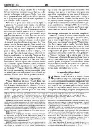 ÊXODO 33-34 136
darei. 2cEnviarei o Anjo adiante de ti; dlançarei
fora os cananeus, os amorreus, os heteus, os fe-
rezeus, os heveus e os jebuseus. 3Sobe c’para uma
terra que mana leite e mel; eu não subirei no meio
de ti, porque és -''povo de dura cerviz, spara que te
não consuma eu no caminho.
4Ouvindo o povo estas más notícias, /!pôs-se
a prantear, 'e nenhum deles vestiu seus atavios.
5Porquanto o Se n h o r tinha dito a Moisés; Dize
aos filhos de Israel: És povo de dura cerviz; se por
um momento eu subir no meio deti, te consumirei;
tira, pois, de ti os atavios, para que '‘eu saiba o que
te hei de fazer. 6£ntão, os filhos de Israel tiraram de
si os seus atavios desde o monte Horebe em diante.
7 Ora, Moisés costumava tomar a tenda e armá-
-la para si, fora, bem longe do arraial; e lhe kcha­
mava a tenda da congregação. Todo aquele que
'buscava ao Se n h o r saía à tenda da congregação,
que estava fora do arraial. 8Quando Moisés saía
para a tenda, fora, todo o povo se erguia, cada
um em pé "'à porta da sua tenda, e olhavam pe­
las costas, até entrar ele na tenda. 9Uma vez den­
tro Moisés da tenda, descia a coluna de nuvem e
punha-se à porta da tenda; e o Se n h o r "falava
com Moisés.10Todo o povo via a coluna de nuvem
que se detinha à porta da tenda; todo o povo se le­
vantava, e cada um, à porta da sua tenda, "adorava
ao Se n h o r . 11í,Falava o Se n h o r a Moisés face a
face, como qualquer fala a seu amigo; então, volta­
va Moisés para o arraial, porém ?o moço Josué, seu
servidor, filho de Num, não se apartava da tenda.
Moisés roga a Deus a sua presença
12Disse Moisés ao S e n h o r; 'Tu me dizes: Faze
subir este povo, porém não me deste saber a quem
hás de enviar comigo; contudo, 'disseste: Conheço-
-te pelo teu nome; também achaste graça aos meus
olhos. 13Agora, pois, 'se achei graça aos teus olhos,
rogo-te que “me faças saber neste momento o teu
caminho, para que eu te conheça e ache graça aos
teus olhos; e considera que esta nação é “teu povo.
14Respondeu-lhe: WA minha presença irá contigo, e
eute darei 'descanso.15Então, lhe disse Moisés: -vSea
tua presença nãovaicomigo, não nos faças subir des­
te lugar.16Poiscomo sehádesaber queachamosgra­
ça aosteus olhos, eue o teupovo? Não é, porventura,
!em andares conosco, de maneira que “somos sepa­
rados, eu e o teupovo, de todos os povos daterra?
Moisés roga a Deus que lhe mostre a sua glória
17 Disse o Se n h o r a Moisés: ''Farei também isto
que disseste; porque achaste graça aos meus olhos,
e eu te conheço pelo teu nome. 18Então, ele disse:
Rogo-te queme mostrescatuaglória.19Respondeu-
-Ihe: Farei passar toda a minha “bondade diante
de ti e te proclamarei o nome do Se n h o r ; ‘terei
misericórdia de quem eu tiver^misericórdia e me
compadecerei de quem eu me compadecer. 20E
acrescentou: Não me poderás ver a face, porquan­
to “homem nenhum verá a minha face e viverá.
21Disse mais o Se n h o r : Eis aqui um lugar junto a
mim; e tu estarás sobre a penha. 22Quando passar
a minha glória, eu te porei Anuma fenda da penha
e com a mão 'te cobrirei, até que eu tenha passado.
23 Depois, em tirando eu a mão, tu me verás pe
costas; mas a minha face''não se verá.
As segundas tábuas da lei
Dt 10.1-5
1 Então, disse o Se n h o r a Moisés: “La
duas tábuas de pedra, como as primeiras; e
heuescreverei nelasas mesmaspalavrasque estavam
nas primeiras tábuas, que quebraste. 2E prepara-te
para amanhã, para quesubas, pela manhã, ao monte
Sinai e ali te apresentes a mim í;no cimo do monte.
3 Ninguém‘''suba contigo, ninguémapareça em todo
2 c Éx 32.34 ^Is 24.11 3 e Éx 3.8 f Éx 32.9: 33.5 SNm 16.21,45 4 11Nm 14.1,39 'Ed 9.3 5>[S1139.23] 7 kÊx 29.42-43 ' Dl 4.29 8 mNm 16.27 9 nSI 99.7
10"Ê x 4.31 11'>Nm 12.8'ifx 24.13 12 ' f x 3.10; 32.34'fx 33.17 13 [ Êx34.9"SI 25.4;27.11; 86.11; 119.33 vDt 9.26,29 14 ""Is 63.9 xJs 21.44: 22.4
15 >'Êx .33.3 16 2Nm 14.14 dÊx 34.10 17''[Tg 5.16) 18 c jlTm 6.16) 19 "tx 34.6-7 e[Rm 9.15-16,18| -'iRm 4.4,16) 20S|Cn32J0) 22 >'Is 2.21 'SI 91.1,4
237lio 1.18| CAPÍTULO 34 1 3|Êx 24.12; 31.18: 32.15-16,19) 6 Dt lü.2,4 2 c Êx 19.11,18,20 3 dÊx 19.12-13; 24.9-11
33.2-6 Boas notícias induiam más notícias! A entrada naTerra Pro­
metida não foi negada, mas apresençade Deus nocaminhofoi retira­
da. O que foi umapromessajuradadealiançaaos patriarcas não podia
ser quebrada: o que foi assegurado —a presença divina no caminho
- podiaserretiradoporcausadopecado(cf. 23.20-23).Aremoçãodas
joias retratou exteriormente acontrição do coração do povo. Erauma
respostasemelhanteavestir-sedepanosdesacoecobrir-secomcinza.
33.2 Veja notas em 3.8.
33.7 tenda da congregação. Na época anterior à construção
do tabernáculo, a tenda de Moisés servia de lugar especial de
encontro para Moisésfalar intimamente, "face a face" (v. 1I), com
Deus. Sem dúvida, ao assistir de longe, o povo foi lembrado da
retirada da presença imediata de Deus.
33.12-17 Moisés entrou novamente com seriedade e confiança
na função de intercessor diante de Deus pela nação a quem outra
vez chamou de "teu povo" (vs. 13,16). Moisés claramente com­
preendeu que, sem a presença de Deus, eles não seriam um povo
posto àparte de outros povos. Por que, então, continuar aviagem?
A posição favorecida de Moisés perante o Senhor foi visualizada
na resposta positiva à sua intercessão (v. 17).
33.18-23 Medidas de precaução foram necessárias para que
Deus respondesse apenas parcialmente aos pedidos de Moisés
de ver mais dele do que já estava vendo (cf. Nm 12.8) —de outro
modo ele morreria. Muito embora Deus fosse gracioso e compas­
sivo para qualquer pessoa que escolhesse, Moisés não poderia
ver a face de Deus e viver. Tudo o que viu da natureza de Deus se
transformado em luz ardente é chamado de "costas de Deus" e
nunca foi descrito por Moisés depois (cf. Jo 1.18; 1Jo 4.12).
33.19Veja Rm 9.15.
34.1 Lavra duas tábuas de pedra. A renovação da aliança im­
plicava repor as tábuas originais quebradas nas quais Deus havia
escrito pessoalmente os Dez Mandamentos (cf. 32.19).
 