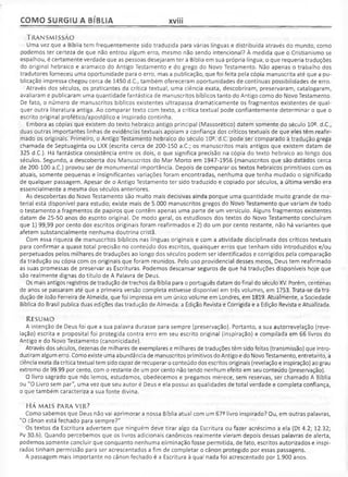 COMO SURGIU A BÍBLIA xviii
T r a n s m is s ã o
Uma vez que a Bíblia tem frequentemente sido traduzida para várias línguas e distribuída através do mundo, como
podemos ter certeza de que não entrou algum erro, mesmo não sendo intencional? À medida que o Cristianismo se
espalhou, é certamente verdade que as pessoas desejaram ter a Bíblia em sua própria língua, o que requeria traduções
do original hebraico e aramaico do Antigo Testamento e do grego do Novo Testamento. Não apenas o trabalho dos
tradutores forneceu uma oportunidade para o erro, mas a publicação, que foi feita pela cópia manuscrita até que a pu­
blicação impressa chegou cerca de 1450 d.C., também ofereceram oportunidades de contínuas possibilidades de erro.
Através dos séculos, os praticantes da crítica textual, uma ciência exata, descobriram, preservaram, catalogaram,
avaliaram e publicaram uma quantidade fantástica de manuscritos bíblicos tanto do Antigo como do Novo Testamento.
De fato, o número de manuscritos bíblicos existentes ultrapassa dramaticamente os fragmentos existentes de qual­
quer outra literatura antiga. Ao comparar texto com texto, a crítica textual pode confiantemente determinar o que o
escrito original profético/apostólico e inspirado continha.
Embora as cópias que existem do texto hebraico antigo principal (Massorético) datem somente do século 10^. d.C.,
duas outras importantes linhas de evidências textuais apoiam a confiança dos críticos textuais de que eles têm reafir­
mado os originais. Primeiro, o Antigo Testamento hebraico do século 105. d.C. pode ser comparado à tradução grega
chamada de Septuaginta ou LXX (escrita cerca de 200-150 a.C.; os manuscritos mais antigos que existem datam de
325 d.C.). Há fantástica consistência entre os dois, o que significa precisão na cópia do texto hebraico ao longo dos
séculos. Segundo, a descoberta dos Manuscritos do Mar Morto em 1947-1956 (manuscritos que são datados cerca
de 200-100 a.C.) provou ser de monumental importância. Depois de comparar os textos hebraicos primitivos com os
atuais, somente pequenas e insignificantes variações foram encontradas, nenhuma que tenha mudado o significado
de qualquer passagem. Apesar de o Antigo Testamento ter sido traduzido e copiado por séculos, a última versão era
essencialmente a mesma dos séculos anteriores.
As descobertas do Novo Testamento são muito mais decisivas ainda porque uma quantidade muito grande de ma­
terial está disponível para estudo; existe mais de 5.000 manuscritos gregos do Novo Testamento que variam de todo
o testamento a fragmentos de papiros que contêm apenas uma parte de um versículo. Alguns fragmentos existentes
datam de 25-50 anos do escrito original. De modo geral, os estudiosos dos textos do Novo Testamento concluíram
que 1) 99,99 por cento dos escritos originais foram reafirmados e 2) do um por cento restante, não há variantes que
afetem substancialmente nenhuma doutrina cristã.
Com essa riqueza de manuscritos bíblicos nas línguas originais e com a atividade disciplinada dos críticos textuais
para confirmar a quase total precisão no conteúdo dos escritos, quaisquer erros que tenham sido introduzidos e/ou
perpetuados pelos milhares de traduções ao longo dos séculos podem ser identificados e corrigidos pela comparação
da tradução ou cópia com os originais que foram reunidos. Pelo uso providencial desses meios, Deus tem reafirmado
as suas promessas de preservar as Escrituras. Podemos descansar seguros de que há traduções disponíveis hoje que
são realmente dignas do título de A Palavra de Deus.
Os mais antigos registros de tradução de trechos da Bíblia para o português datam do final do século XV. Porém, centenas
de anos se passaram até que a primeira versão completa estivesse disponível em três volumes, em 1753. Trata-se da tra­
dução de João Ferreira de Almeida, que foi impressa em um único volume em Londres, em 1819. Atualmente, a Sociedade
Bíblica do Brasil publica duas edições das tradução de Almeida: a Edição Revista e Corrigida e a Edição Revista e Atualizada.
RESUM O
A intenção de Deus foi que a sua palavra durasse para sempre (preservação). Portanto, a sua autorrevelação (reve­
lação) escrita e proposital foi protegida contra erro em seu escrito original (inspiração) e compilada em 66 livros do
Antigo e do Novo Testamento (canonicidade).
Através dos séculos, dezenas de milhares de exemplares e milhares de traduções têm sido feitas (transmissão) que intro­
duziram algum erro. Como existe uma abundância de manuscritos primitivos do Antigo e do Novo Testamento, entretanto, a
ciência exata da crítica textual tem sido capaz de recuperar o conteúdo dos escritos originais (revelação e inspiração) ao grau
extremo de 99.99 por cento, com o restante de um por cento não tendo nenhum efeito em seu conteúdo (preservação).
O livro sagrado que nós lemos, estudamos, obedecemos e pregamos merece, sem reservas, ser chamado A Bíblia
ou "O Livro sem par", uma vez que seu autor é Deus e ela possui as qualidades de total verdade e completa confiança,
o que também caracteriza a sua fonte divina.
HÁ MAIS PARA VIR?
Como sabemos que Deus não vai aprimorar a nossa Bíblia atual com um 67^ livro inspirado? Ou, em outras palavras,
"O cânon está fechado para sempre?"
Os textos da Escritura advertem que ninguém deve tirar algo da Escritura ou fazer acréscimo a ela (Dt 4.2; 12.32;
Pv 30.6). Quando percebemos que os livros adicionais canônicos realmente vieram depois dessas palavras de alerta,
podemos somente concluir que conquanto nenhuma eliminação fosse permitida, de fato, escritos autorizados e inspi­
rados tinham permissão para ser acrescentados a fim de completar o cânon protegido por essas passagens.
A passagem mais importante no cânon fechado é a Escritura à qual nada foi acrescentado por 1.900 anos.
 