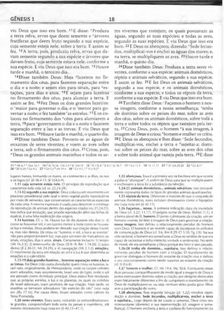GÊNESIS 1 18
viu Deus que isso era bom. 11E disse: "Produza
a terra relva, ervas que deem semente e 0árvores
frutíferas que deem fruto segundo a sua espécie,
cuja semente esteja nele, sobre a terra. E assim se
fez. 12A terra, pois, produziu relva, ervas que da­
vam semente segundo a sua espécie e árvores que
davam fruto, cuja semente estava nele, conforme a
sua espécie. E viu Deus que isso era bom ,13Houve
tarde e manhã, o terceiro dia.
14Disse também Deus: Haja ^luzeiros no fir­
mamento dos céus, para fazerem separação entre
o dia e a noite; e sejam eles para sinais, para ^es-
tações, para dias e anos. 15E sejam para luzeiros
no firmamento dos céus, para alumiar a terra. E
assim se fez. 16Fez Deus os dois grandes luzeiros:
o ' maior para governar o dia, e o 'menor para go­
vernar a noite; e fez também 'as estrelas.17E os co­
locou no firmamento dos “céus para alumiarem a
terra,18para ‘governarem o dia e a noite e fazerem
separação entre a luz e as trevas. E viu Deus que
isso era bom .19Houve tarde e manhã, o quarto dia.
20 Disse também Deus: Povoem-se as águas de
enxames de seres viventes; e voem as aves sobre
a terra, sob o firmamento dos céus. 21 Criou, pois,
HDeus os grandes animais marinhos e todos os se­
11 n H b 6.7°2Sm 16.1 14 P SI 74.16; 136.5-9 9 SI 104.19 16 'S I 136.8 'S I 8.3
26 ^[Ef 4.24] z Gn 9.2 27 dGn 5.2 b Mt 19.4 28 c Cn 9.1,7 d 1Co 9.27
lugares baixos, formando os mares, os continentes e as ilhas, os rios
e os lagos (cf. Jó 38.4-11; SI 104.6-9).
1.11 cuja semente esteja nele. O princípio da reprodução que
caracteriza toda vida (cf. vs. 22,24,28).
1.11-12 segundo a sua espécie. Deus colocou em movimento um
processo providencial pelo qual o reino vegetal podia reproduzir-se
por meio de sementes, que conservariam as características especiais
de cada uma. A mesma expressão é usada para descrever a continua­
da reprodução de animais dentro das espécies criadas (vs. 21,24-25).
Isso indica que evolução, que propõe reprodução além das linhas de
espécie, é uma falsa explicação das origens.
1.14 luzeiros. Cf. v. 16. Houve luz de dia durante três dias (v. 4)
como se houvesse sol, e um luzeiro menor à noite como se houves­
se lua e estrelas. Deus poderia ter deixado sua criação dessa manei­
ra, mas não deixou. Ele criou os "luzeiros, o sol, a lua e as estrelas"
não para proporcionarem luz, mas para servirem de marcadores de
sinais, estações, dias e anos. sinais. Certamente incluem: 1) tempo
(Mt 16.2-3); 2) testemunho de Deus (SI 8—9; Rm 1.14-20; 3) juízo
divino (Jl 2.30-31; Mt 24.29); e 4) navegação (Mt 2.1-2). estações.
O movimento da terra em relação ao sol e à lua é que determina as
estações e o calendário.
1.15-19 dois grandes luzeiros... fazerem separação entre a luze
as trevas. Foi Deus (não outra divindade) quem criou os luzeiros. Is­
rael veio, originalmente, da Mesopotâmia, onde os corpos celestes
eram adorados; mais recentemente, Israel veio do Egito, onde o sol
era adorado como divindade principal. Deus estava lhes revelando
que as próprias estrelas, a lua e os planetas, os quais os vizinhos
de Israel adoravam, eram produtos de sua criação. Mais tarde, os
israelitas se tornaram adoradores "do exército do céu" (veja nota
em 2Rs 77.76). Por causa disso, foram retirados como cativos da
Terra Prometida.
1.20 seres viventes. Esses seres, incluindo os extraordinariamen­
te grandes, compreendiam toda sorte de peixes e mamíferos, até
mesmo dinossauros (veja nota em ló 40.15-4 7.7).
res viventes que rastejam, os quais povoavam as
águas, segundo as suas espécies; e todas as aves,
segundo as suas espécies. E viu Deus que isso era
bom. 22E Deus os abençoou, dizendo: *Sede fecun­
dos, multiplicai-vos e enchei as águas dos mares; e,
na terra, se multipliquem as aves. 23Houve tarde e
manhã, o quinto dia.
24Disse também Deus: Produza a terra seres vi­
ventes, conforme a sua espécie: animais domésticos,
répteis e animais selváticos, segundo a sua espécie.
E assim se fez. 25E fez Deus os animais selváticos,
segundo a sua espécie, e os animais domésticos,
conforme a sua espécie, e todos os répteis da terra,
conforme a sua espécie. E viu Deus que isso era bom.
26Também disse Deus: vFaçamos o homem à nos­
sa imagem, conforme a nossa semelhança; ztenha
ele domínio sobre os peixes do mar, sobre as aves
dos céus, sobre os animais domésticos, sobre toda a
terra e sobre todos os répteis que rastejam pela ter­
ra. 27Criou Deus, pois, o homem aà sua imagem, à
imagem de Deus o criou;bhomem e mulher os criou.
28E Deus os abençoou e lhes disse: ‘Sede fecundos,
multiplicai-vos, enchei a terra e f'sujeitai-a; domi­
nai sobre os peixes do mar, sobre as aves dos céus
e sobre todo animal que rasteja pela terra. 29E disse
Jó 38.7 17 u Gn 15.5 18 v|r 31.35 21 w SI 104.25-28 22 x Gn8.17
1.22 abençoou. Essa é a primeira vez na Escritura em que ocorre
a palavra "abençoar". A ordem de Deus para que se multiplicassem
e enchessem a terra foi a substância da bênção.
1.24-25 animais domésticos... animais selváticos. Isso provavel­
mente representa todos os tipos de grandes animais quadrúpedes.
1.25 répteis da terra. Diferentes e maiores do que o conjunto de
animais domésticos, estes incluíam dinossauros como o hipopóta­
mo (veja nota em Jó 40.15).
1.26 Façamos... nossa A primeira indicação clara da triunidade
de Deus (cf. 3.22; 11.17). O próprio nome de Deus, Elohim (1.1), é
a forma plural de El. homem. O ponto culminante da criação, um ser
humano vivente, foi feito à imagem de Deus para governar a criação,
nossa imagem. Isso definiu o relacionamento peculiar do homem
com Deus. O homem é ser vivente capaz de incorporar os atributos
de comunicação de Deus (cf. 9.6; Rm 8.29; Cl 3.10; Tg 3.9). Na sua
vida racional, o homem era semelhante a Deus no sentido de que era
capaz de raciocinar e tinha intelecto, vontade e sentimento. No senti­
do moral, ele era semelhante a Deus porque era bom e sèm pecado.
1.26-28 tenha ele domínio... sujeitai-a. isso definiu o relacio­
namento peculiar do homem com a criação. O mandamento de
governar distinguiu o homem do restante da criação viva e definiu
o seu relacionamento como sendo superior ao restante da criação
(cf. SI 8.6-8).
1.27 homem e mulher. Cf. Mt 19.4; Mc 10.6. Conquanto essas
duas pessoas compartilhassem de modo igual a imagem de Deus e
juntos exercessem domínio sobre a criação, por desígnio divino eles
eram fisicamente diferentes a fim de cumprirem o mandamento de
Deus de multiplicarem-se, ou seja, nenhum deles podia gerar filhos
sem a participação do outro.
1.28 abençoou. Essa segunda bênção (cf. 1.22) envolvia repro­
dução e domínio. Sede fecundos, multiplicai-vos, enchei a terra
e sujeitai-a... Logo depois de ter criado o universo, Deus criou seu
representante (domínio) e sua representação (cf. imagem e seme­
lhança). O homem encheria a terra e cuidaria do funcionamento da
 