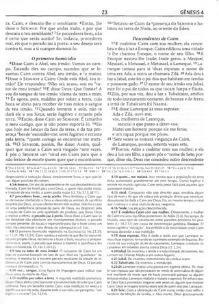 23 GÊNESIS 4
ra, Caim, e descaiu-lhe o semblante. 6Então, lhe
disse o S e n h o r : Por que andas irado, e por que
descaiu o teu semblante? 7Se procederes bem, não
é certo que serás aceito? Se, todavia, procederes
mal, eis que o pecado jaz à porta; o seu desejo será
contra ti, mas a ti cumpre dominá-lo.
Oprimeiro homicídio
8Disse Caim a Abel, seu irmão: Vamos ao cam­
po. Estando eles no campo, sucedeu que se le­
vantou Caim contra Abel, seu irmão, e^o matou.
9Disse o S e n h o r a Caim: Onde está Abel, teu ir­
mão? Ele respondeu: sNão sei; acaso, sou eu ^tu­
tor de meu irmão? 10E disse Deus: Que fizeste? A
voz do sangue de teu irmão 'clama da terra a mim.
11;És agora, pois, maldito por sobre a terra, cuja
boca se abriu para receber de tuas mãos o sangue
de teu irmão. 12Quando lavrares o solo, não te
dará ele a sua força; serás fugitivo e errante pela
terra.13Então, disse Caim ao S e n h o r : É tamanho
o meu castigo, que já não posso suportá-lo. 14Eis
que hoje me lanças da face da terra, e da tua pre­
sença *hei de Esconder-me; serei fugitivo e errante
pela terra; "'quem comigo se encontrar me mata­
rá. 1sO S e n h o r , porém, lhe disse: Assim, qual­
quer que matar a Caim será vingado "sete vezes.
E pôs o S e n h o r um °sinal em Caim para que o
não ferisse de morte quem quer que o encontrasse.
16PRetirou-se Caim da ^presença do S e n h o r e ha­
bitou na terra de Node, ao oriente do Éden.
Descendentes de Caim
17 E coabitou Caim com sua mulher; ela conce­
beu e deu à luz a Enoque. Caim edificou uma cidade
re lhe chamou Enoque, o nome de seu filho. 18A
Enoque nasceu-lhe Irade; Irade gerou a Meujael,
Meujael, a Metusael, e Metusael, a Lameque. 19La-
meque tomou para si 'duas esposas: o nome de
uma era Ada, a outra se chamava Zilá. 20Ada deu à
luz a Jabal; este foi o pai dos que habitam em tendas
e possuem gado. 210 nome de seu irmão era Jubal;
este foi o pai de todos os que tocam harpa e flauta.
22 Zilá, por sua vez, deu à luz a Tubalcaim, artífice
de todo instrumento cortante, de bronze e de ferro;
a irmã de Tubalcaim foi Naamá.
23E disse Lameque às suas esposas:
Ada e Zilá, ouvi-me;
vós, mulheres de Lameque,
escutai o que passo a dizer-vos:
Matei um homem porque ele me feriu;
e um rapaz porque me pisou.
24 fSete vezes se tomará vingança de Caim,
de Lameque, porém, setenta vezes sete.
25Tornou Adão a coabitar com sua mulher; e ela
deu à luz um filho, a quem pôs o “nome de Sete; por­
que, disse ela, Deus me concedeu outro descendente
8 '[1)03.12-15] 9 £ Jo 8.44 h ICo 8.11-13 10'H b12.24 11 'G n 3 .1 4 14 k SI 51.11 ' Dt 31.18; Is 1.15 mCn 9.6; Nm 35.19,21,27 15 n Cn 4.24; SI 79.12
°C n 9.6; Ez 9.4,6 16 p 2Rs 13.23; 24.20; )r 23.39; 52.3 q )n T.3 17 r SI 49.11 19 sGn 2.24; 16.3; ITm 3.2 2 4 ‘ Gn4.15 2 5 u Cn5.3
desprezando a instrução divina, simplesmente levou o que quis le­
var: algum produto do campo.
4.5-6 Irou-se. Em vez de arrepender-se de sua desobediência de­
liberada, Caim foi hostil para com Deus, a quem não podia matar,
e invejoso de seu irmão, a quem podia matar (cf. 1Jo 3.12; Jd 11).
4.7 procederes bem... serás aceito. Deus lembrou a Caim que
se ele tivesse obedecido a Deus e oferecido os animais de sacrifício
exigidos por Deus, as suas ofertas teriam sido aceitas. Não foi o caso
de uma preferência pessoal da parte de Deus, ou desprezo pela
vocação de Caim ou pela qualidade do produto, que levou Deus
a rejeitar a oferta, o pecado jaz à porta. Deus disse a Caim que se
ele decidisse não obedecer aos mandamentos divinos, o pecado
sempre presente, de tocaia e esperando para dar o bote como um
íeão, iria concretizar o seu desejo de sobrepujá-lo (cf. 3.6).
4.8 O primeiro homicídio registrado na Escritura (cf. Mt 23.35;
Lc 11.51; Hb 12.24). Caim rejeitou a sabedoria que lhe foi transmiti-
oa pelo próprio Deus, recusou-se a fazer o bem, recusou o arrepen-
: -^ento e, assim, o pecado que estava à espreita o apanhou e fez
ceie um homicida. Cf. 1)o 3.10-12).
4.9 Sou eu tutor de meu irmão? O sarcasmo de Caim foi um
e: de palavras baseado no fato de que Abel era "guardador" de
--.einas. A mentira foi o terceiro pecado resultante da atitude de in-
r^erença de Caim para com os mandamentos de Deus. O pecado
: estava dominando (v. 7).
4.10 voz... sangue. Uma figura de linguagem para indicar que
Zeus sabia da morte de Abel.
4.11 maldito por sobre a terra. A segunda maldição pronuncia-
: 2 cor Deus afetou precisamente a produtividade do solo que Caim
ü.aria. Para um lavrador como Caim, essa maldição foi severa e
- cava que ele seria, durante toda a sua vida, um peregrino, "um
--- o e errante" (vs. 12,14).
4.14 quem... me matará. Isso mostra que a população da terra
tinha aumentado grandemente até esse tempo. Como fugitivo e
errante no mundo agrícola, Caim seria presa fácil para aqueles que
quisessem matá-lo.
4.15 sinal. Conquanto não seja descrito aqui, envolvia algum
tipo de marca de que ele estava sob proteção divina que misericor­
diosamente foi dada a Caim por Deus. Era, ao mesmo tempo, o sinal
que o salvou e o sinal vitalício de sua vergonha.
4.16 Node. Localização desconhecida.
4.17 E coabitou Caim com sua mulher. Obviamente, a mulher
de Caim era uma das filhas posteriores de Adão (5.4). No tempo de
Moisés, esse tipo de casamento entre parentes próximos foi proi­
bido (Lv 18.7-17) por causa de deterioração genética. Enoque. O
nome significa "iniciação". Era simbólico da nova cidade onde Caim
tentaria abrandar a sua maldição.
4.19 duas esposas. Não é dada a razão por que Lameque to­
mou duas esposas, tornando-se o primeiro exemplo de bigamia. Por
causa da sua violação da lei do casamento, Lameque conduziu os
cananeus em rebelião aberta contra Deus (cf. 2.24).
4.20 Jabal. Ele inventou a tenda e a vida nômade de pastores, tão
comum no Oriente Médio e em outros lugares.
4.21 Jubal. Ele inventou instrumentos de corda e sopro.
4.22 Tubalcaim. Ele inventou a metalurgia.
4.23-24 Lameque matou uma pessoa em legítima defesa. Ele disse
às suas esposas que não precisavam ter medo de serem alvos de algum
mal resultante da morte que ele havia provocado porque, se alguém
tentasse retaliar, Lameque retaliaria e mataria o agressor. Eleachava que,
se Deus havia prometido vingar-se sete vezes de alguém que matasse
Caim, Deus se vingaria setenta vezes sete de quem atacasse Lamaque.
4.25 Sete. Com a eliminação de Caim como irmão mais velho e
herdeiro da bênção da família, e Abel morto, Deus graciosamente
 