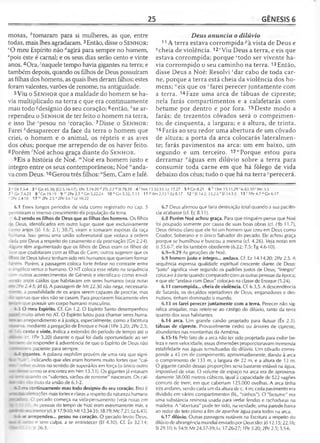 25 GÊNESIS 6
mosas, ^tomaram para si mulheres, as que, entre
todas, mais lhes agradaram.3Então, disse o S e n h o r :
cO meu Espírito não “agirá para sempre no homem,
‘pois este é carnal; e os seus dias serão cento e vinte
anos. 4Ora,^naquele tempo havia gigantes na terra; e
também depois, quando os filhos de Deus possuíram
as filhas dos homens, as quais lhes deram filhos; estes
foram valentes, varões de renome, na antiguidade.
5 Viu o S e n h o r que a maldade do homem se ha­
via multiplicado na terra e que era continuamente
mau todo «desígnio do seu coração; 6então, ;'se ar­
rependeu o S e n h o r de ter feito o homem na terra,
e isso lhe 'pesou no 'coração. 7Disse o S e n h o r :
Farei ^desaparecer da face da terra o homem que
criei, o homem e o animal, os répteis e as aves
dos céus; porque me arrependo de os haver feito.
8Porém 'Noé achou graça diante do S e n h o r .
9Eis a história de Noé. "'Noé era homem justo e
íntegro entre os seus contemporâneos; Noé "anda­
va com Deus.10Gerou três filhos: °Sem, Cam e Jafé.
Deus anuncia o dilúvio
11A terra estava corrompida vista de Deus e
qcheia de violência.12' Viu Deus a terra, e eis que
estava corrompida; porque "todo ser vivente ha­
via corrompido o seu caminho na terra.13Então,
disse Deus a Noé: Resolvi 'dar cabo de toda car­
ne, porque a terra está cheia da violência dos ho­
mens; "eis que os 1farei perecer juntamente com
a terra. 14Faze uma arca de tábuas de cipreste;
nela farás compartimentos e a calafetarás com
betume por dentro e por fora. 15Deste modo a
farás: de trezentos côvados será o comprimen­
to; de cinqüenta, a largura; e a altura, de trinta.
15Farás ao seu redor uma abertura de um côvado
de altura; a porta da arca colocarás lateralmen­
te; farás pavimentos na arca: um em baixo, um
segundo e um terceiro. 17“Porque estou para
derramar *águas em dilúvio sobre a terra para
consumir toda carne em que há fôlego de vida
debaixo dos céus; tudo o que há na terra-' perecerá.
2 0 Dt 7.3-4 3 ‘ Gn 41.38; |GI 5.16-17]; IPe 3.19-20 d 2Ts 2.7 e Si 78.39 4 'Nm 13.32-33; Lc 17.27 5*G n 8.21 6 h1Sm 15.11,29 ' Is 63.10'M c 3.5
7 * Gn 7.4,23 8'G n 1 9 .1 9 9 m2Pe 2.5 n Gn 5.22,24 10 °G n 5.32; 7.13 11 P Rm 2.13 Ez 8.17 12 r S114.2; 53.2-3 5S114.1-3 13 ' 1Pe 4.7 u Gn 6.17
2Pe 2.4-10 17 lv 2Pe 2.5 * 2Pe 3.6 VLc 16.22
6.1 Esses longos períodos de vida como registrado no cap. 5
permitiram o imenso crescimento da população da terra.
6.2 vendo os filhos de Deus que as filhas dos homens. Os filhos
ze Deus, identificados em outro lugar quase que exclusivamente
:omo anjos (jó 1.6; 2.1; 38.7), viram e tomaram esposas da raça
-umana. Isso gerou uma união sobrenatural que violava a ordem
:ada por Deus a respeito do casamento e da procriação (Gn 2.24).
- «uns têm argumentado que os filhos de Deus eram os filhos de
í-ete que coabitaram com as filhas de Caim; outros sugerem que os
■~os de Deus talvez tenham sido reis humanos que queriam formar
~aréns. Porém, a passagem coloca forte ênfase no contraste entre
angélico versus o humano. O NT coloca esse relato na seqüência
::t i outros acontecimentos de Gênesis e identifica-o como envol-
•e-<ío anjos caídos que habitavam em seres humanos {veja notas
~ -Pe 2.4-5; jd 6). A passagem de Mt 22.30 não nega, necessaria-
a possibilidade de os anjos serem capazes de procriar, mas
: - acenas que eles não se casam. Para procriarem fisicamente eles
e-a—que possuir um corpo humano masculino.
6.3 O meu Espírito. Cf. Gn 1.2. O Espírito Santo desempenhou
muito ativo no AT. O Espírito lutou para chamar seres huma-
- ao arrependimento e à justiça, especialmente, como a Escritura
: - ~ ra , mediante a pregação de Enoque e Noé (1Pe 3.20; 2Pe 2.5;
- cento e vinte. Indica a extensão do período de tempo até o
: . ; cf. 1Pe 3.20) durante o qual foi dada oportunidade ao ser
- f «p : de responder à advertência de que o Espírito de Deus não
: ■ - . iria paciento para sempre.
• - gigantes. A palavra nephilim provém de uma raiz que signi-
:a ' indicando que eles eram homens muito fortes que "caí-
s- ~ _<are outros no sentido de superá-los em força (o único outro
jm ;ermo se encontra em Nm 13.33). Os gigantes já estavam
* _ ;_ando os "valentes, varões de renome" nasceram. Os caí-
mt - íão iruto da união de 6.1-2.
■era continuamente mau todo desígnio do seu coração. Essa é
a- :*-nações mais fortes e claras a respeito da natureza humana
j - a O pecado começa na vida-pensamento (veja notas em
~m - : s pessoas do tempo de Noé eram extremamente más, a
s ~ -nerior(cf.Jr 17.9-10;Mt 12.34-35; 18.19;Mc7.21;Lc6.45).
- - -f arrependeu... pesou no coração. O pecado levou Deus,
a-- .--o e sem culpa, a se entristecer (Ef 4.30). Cf. Êx 32.14;
I ~ r 11: |r 26.3.
6.7 Deus afirmou que faria destruição total quando a sua paciên­
cia acabasse (cf. Ec 8.11).
6.8 Porém Noé achou graça. Para que ninguém pense que Noé
foi poupado somente por causa de suas boas obras (cf. Hb 11.7),
Deus deixou claro que ele foi um homem que creu em Deus como
Criador, Soberano e o único Salvador do pecado. Ele achou graça
porque se humilhou e buscou a mesma (cf. 4.26). Veja notas em
Is 55.6-7; ele foi também obediente (6.22; 7.5; Tg 4.6-10).
6.9—9.29 As gerações de Noé.
6.9 homem justo e íntegro... andava. Cf. Ez 14.14,20; 2Pe 2.5. A
seqüência expressa qualidade espiritual crescente diante de Deus:
"justo" significa viver segundo os padrões justos de Deus; "íntegro"
coloca-o à parte quando comparado com as outras pessoas da época;
e que ele "andava com Deus" coloca-o na classe de Enoque (5.24).
6.11 corrompida... cheia de violência. Cf. 6.3,5. A descendência
de Satanás, os decaídos rejeitadores de Deus, enganadores e des­
trutivos, tinham dominado o mundo.
6.13 os farei perecer juntamente com a terra. Perecer não sig­
nifica aniquilar, mas refere-se ao castigo do dilúvio, tanto da terra
quanto dos seus habitantes.
6.14 arca. Um grande caixão projetado para flutuar (Êx 2.3).
tábuas de cipreste. Provavelmente cedro ou árvores de cipreste,
abundantes nas montanhas da Armênia.
6.15-16 Pelo fato de a arca não ter sido projetada para exibir be­
leza e nem velocidade, essas dimensões proporcionavam tremenda
estabilidade nas águas tumultuadas do dilúvio. Um côvado corres­
ponde a 45 cm de comprimento, aproximadamente, dando à arca
o comprimento de 133 m, a largura de 22 m, e a altura de 13 m.
O gigante caixão dessas proporções seria bastante estável na água,
impossível de virar. O volume de espaço na arca era de aproxima­
damente 38.000 metros cúbicos, igual à capacidade de 522 vagões
comuns de trem, em que caberiam 125.000 ovelhas. A arca tinha
três andares, sendo cada um da altura de c. 4 m; cada pavimento era
dividido em vários compartimentos (lit., "ninhos"). O "betume" era
uma substância resinosa usada para vedar fendas e rachaduras na
madeira. A "abertura" pode ter sido, na verdade, uma parede baixa
ao redor do teto plano a fim de apanhar água para todos na arca.
6.17 dilúvio. Outras passagens notáveis na Escritura a respeito do
dilúvio de abrangência mundial enviado por Deussão: Jó 12.15; 22.16;
SI 29.10; Is 54.9; Mt 24.37-39; Lc 17.26-27; 1Pe 3.20; 2Pe 2.5; 3.5-6.
 