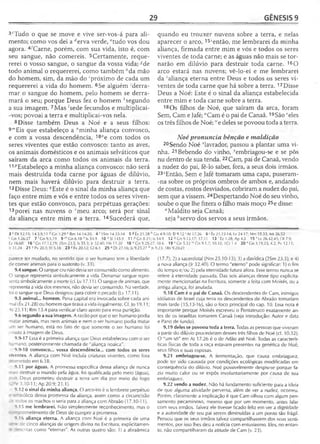 29 GÊNESIS 9
3cTudo o que se move e vive ser-vos-á para ali­
mento; como vos dei a ^erva verde, etudo vos dou
agora. 4/Carne, porém, com sua vida, isto é, com
seu sangue, não comereis. 5Certamente, reque­
rerei o vosso sangue, o sangue da vossa vida; ^de
todo animal o requererei, como também /:da mão
do homem, sim, da mão do 'próximo de cada um
requererei a vida do homem. 6Se alguém 'derra­
mar o sangue do homem, pelo homem se derra­
mará o seu; porque Deus fez o homem Àsegundo
a sua imagem. 7Mas 'sede fecundos e multiplicai-
-vos; povoai a terra e multiplicai-vos nela.
8Disse também Deus a Noé e a seus filhos:
9"'Eis que estabeleço a "minha aliança convosco,
e com a vossa descendência, 10°e com todos os
seres viventes que estão convosco: tanto as aves,
os animais domésticos e os animais selváticos que
saíram da arca como todos os animais da terra.
11 ^Estabeleço a minha aliança convosco: não será
mais destruída toda carne por águas de dilúvio,
nem mais haverá dilúvio para destruir a terra.
12Disse Deus: ''Este é o sinal da minha aliança que
faço entre mim e vós e entre todos os seres viven­
tes que estão convosco, para perpétuas gerações:
13porei nas nuvens o 'meu arco; será por sinal
da aliança entre mim e a terra. 14Sucederá que,
quando eu trouxer nuvens sobre a terra, e nelas
aparecer o arco, 15ientão, me lembrarei da minha
aliança, firmada entre mim e vós e todos os seres
viventes de toda carne; e as águas não mais se tor­
narão em dilúvio para destruir toda carne. 16O
arco estará nas nuvens; vê-lo-ei e me lembrarei
da ‘‘aliança eterna entre Deus e todos os seres vi­
ventes de toda carne que há sobre a terra. 17Disse
Deus a Noé: Este é o sinal da aliança estabelecida
entre mim e toda carne sobre a terra.
18 Os filhos de Noé, que saíram da arca, foram
Sem, Cam e Jafé; KCam é o pai de Canaã. 19São ‘'eles
os três filhos de Noé; we deles se povoou toda a terra.
Noépronuncia bênção e maldição
20Sendo Noé vlavrador, passou a plantar uma vi­
nha. 21 Bebendo do vinho, ^embriagou-se e se pôs
nu dentro de sua tenda. 22Cam, pai de Canaã, vendo
a nudez do pai, fê-lo saber, fora, a seus dois irmãos.
23rEntão, Sem e Jafé tomaram uma capa, puseram-
-na sobre os próprios ombros de ambos e, andando
de costas, rostos desviados, cobriram a nudez do pai,
sem que a vissem. 24Despertando Noé do seu vinho,
soube o que lhe fizera o filho mais moço 25e disse:
* Maldito seja Canaã;
seja fcservo dos servos a seus irmãos.
3 c Dt 12.15; 14.3,9,11 d Cn 1.29 r Rm 14.14,20 4 'ISm 14.33-34 5 «Éx 21.28 h Gn 4.9-10; SI 9.12'At 17.26 6 ' Êx 21.12-14; Lv 24.17; Nm 35.33; Mt 26.52
' Gn 1.26-27 7 'Gn 9.1,19 9 m Gn 6.18 n Is 54.9 10 0 SI J 45.9 11 ^Gn 8.21; Is 54.9 12 <7Gn 9.13,17; 17.11 13 ' Ez 1.28; Ap 4.3 15 ( Lv 26.42,45; Dt 7.9;
Ez 16.60 16 rGn 17.13,19; 2Sm 23.5; Is 55.3; Jr 32.40; Hb 13.20 18 uCn 9.25-27; 10.6 19 ‘'Gn 5.32 lvGn 9.1,7; 10.32; IC r 1.4 20 vGn 3.19,23; 4.2; Pv 12.11;
Jr31.24 21 >'Pv 20.1; Ef 5.18 23 ^Êx 20.12; Gl 6.1 25 * Dl 27.16; Js 9.23,27 b Js 9.23; 1Rs 9.20-21
parece ter mudado, no sentido que o ser humano tem a liberdade
de eomer animais para o sustento (v. 33).
9.4 sangue. O sangue cru não devia ser consumido como alimento.
O sangue representa simbolicamente a vida. Derramar sangue repre­
senta simbolicamente a morte (cf. Lv 17.11). O sangue de animais, que
representa a vida dos mesmos, não devia ser consumido. Na verdade,
foi o sangue que Deus designou para cobrir o pecado (Lv 17.11).
9.5 animal... homem. Pena capital era invocada sobre cada ani­
mal (Êx 21.28) ou homem que tirava a vida ilegalmente. Cf. Jo 19.11;
At 25.11; Rm 13.4 para verificar claro apoio para essa punição.
9.6 segundo a sua imagem. A razão por que o ser humano podia
matar animais, mas nem animais e nem o ser humano podia matar
um ser humano, está no fato de que somente o ser humano foi
:'iado à imagem de Deus.
9.9-17 Essa é a primeira aliança que Deus estabeleceu com o ser
-jmano, posteriormente chamada de "aliança noaica".
9.9-10 convosco... vossa descendência... com todos os seres
vfventes. A aliança com Noé incluía criaturas viventes, como fora
.'ometido em 6.18.
9.11 por águas. A promessa específica dessa aliança de nunca
-.ais destruir o mundo pela água, foi qualificada pelo meio (água),
: : s Deus prometeu destruir a terra um dia por meio do fogo
_Pe 3.10-11; Ap 20.9; 21.1).
9.12 o sinal da minha aliança. O arco-íris é o lembrete perpétuo
- ; •"bóiico dessa promessa da aliança, assim como a circuncisão
■- 'odos os machos o seria para a aliança com Abraão (17.10-11).
9.15 me lembrarei. Não simplesmente reconhecimento, mas o
:: - : 'ometimento de Deus de cumprir a promessa.
9.16 aliança eterna. A aliança com Noé é a primeira de uma
-- e de cinco alianças de origem divina na Escritura, explicitamen-
- :rítas como "eternas". As outras quatro são: 1) a abraâmica
(17.7); 2) a sacerdotal (Nm 25.10-13); 3) a davídica (2Sm 23.5); e 4)
a nova aliança (Jr 32.40). O termo "eterno" pode significar: 1) o fim
do tempo e/ou 2) pela eternidade futura afora. Esse termo nunca se
refere à eternidade passada. Das seis alianças desse tipo explicita­
mente mencionadas na Escritura, somente a feita com Moisés, ou a
antiga aliança, foi anulada.
9.18 Cam é o pai de Canaã. Os descendentes de Cam, inimigos
idólatras de Israel cuja terra os descendentes de Abraão tomariam
mais tarde (15.13-16), são o foco principal do cap. 10. Essa nota é
importante porque Moisés escreveu o Pentateuco exatamente an­
tes de os israelitas tomarem Canaã (veja Introdução: Autor e data
e Pano de fundo).
9.19 deles se povoou toda a terra. Todas as pessoas que viveram
a partir do dilúvio procederam desses três filhos de Noé (cf. 10.32).
O "um só" em At 17.26 é o de Adão até Noé. Todas as caracterís­
ticas físicas de toda a raça estavam presentes na genética de Noé,
seus filhos e suas esposas.
9.21 embriagou-se. A fermentação, que causa embriaguez,
pode ter sido causada por condições ecológicas modificadas em
conseqüência do dilúvio. Noé possivelmente despiu-se porque fa­
zia muito calor ou se expôs involuntariamente por causa de sua
embriaguez.
9.22 vendo a nudez. Não há fundamento suficiente para a ideia
de que alguma atividade perversa, além de ver a nudez, ocorreu.
Porém, claramente a implicação é que Cam olhou com algum pen­
samento pecaminoso, mesmo que por um momento, antes falar
com seus irmãos. Talvez ele tivesse ficado feliz em ver a dignidade
e a autoridade de seu pai serem diminuídas a um ponto tão frágil.
Pensou que os seus irmãos talvez compartilhassem dos seus senti­
mentos, por isso lhes deu a notícia com entusiasmo. Eles, no entan­
to, não compartilharam da atitude de Cam (v. 23).
 