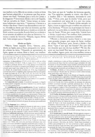 33 GÊNESIS 12
sua mulher, e a Ló, filho de seu irmão, e todos os bens
que haviam adquirido, e 'as pessoas que lhes acres­
ceram 'em Harã. APartiram para a terra de Canaã; e
lá chegaram. 6/Atravessou Abrão a terra até Siquém,
'"até ao carvalho de Moré. "Nesse tempo os cana-
neus habitavam essa terra. 7"Apareceu o S e n h o r a
Abrão e lhe disse:pDarei à tua descendência esta ter­
ra. Ali edificou Abrão um ?altar ao S e n h o r , que lhe
aparecera.8Passando dali para o monte ao oriente de
Betei, armou a sua tenda, ficando Betei ao ocidente e
Ai ao oriente; ali edificou um altar ao S e n h o r e 'in­
vocou o nome do S e n h o r . 9Depois, seguiu Abrão
dali,5indo sempre para o Neguebe.
Abrão no Egito
10Havia ‘fome naquela terra; “desceu, pois,
Abrão ao Egito, para aí ficar, porquanto era ' gran­
de a fome na terra. 11Quando se aproximava do
Egito, quase ao entrar, disse a Sarai, sua mulher:
5 Gn 14.14' Gn 11.31 ^Gn 13.18 6 1Hb 11.9 mDt 11.30 n Gn 10.18-19 7 ° G n
9 s Gn 13.1,3; 20.1; 24.62 10 ( Gn 26.1 US1105.13 v'Gn 43.1 11 " Gn 12.14; 26.
16 ^Gn 20.14 feGn 13.2 17 c 1Cr 16.21 18 d Gn 20.9-10; 26.10
elementos: 1) descendência (17.2-7; cf. Cl 3.8,16 onde se refere
a Cristo); 2) terra (15.18-21; 17.8); 3) nação (12.2; 17.4); e ainda
4) bênção e proteção divinas (12.3). Essa aliança é incondicional
no sentido de encontrar o cumprimento definitivo num reino e na
salvação para Israel (ve/a notas em Rm 11.1-27), mas condicional
em termos de cumprimento imediato (cf. 17.4). Sua importância
nacional para Israel é ampliada pelas repetidas referências e ponto
de apelo ao longo do AT (cf. 2Rs 13.23; 1Cr 16.15-22; Ne 9.7-8).
Sua importância espiritual para todos os crentes é exposta por Paulo
veja notas em Gl 3-4). Estêvão citou 12.1 em At 7.3.
12.1 para a terra. Abrão ainda estava em Harã (11.31) quando o
chamado para ir a Canaã foi repetido (At 7.2).
12.2 engrandecerei o nome. A excelente reputação e o legado
de Abrão foram cumpridos nas áreas material (13.2; 24.35), espiri­
tual (21.22) e social (23.6).
12.3 amaldiçoarei os que te amaldiçoarem. Os que "amaldiçoa-
Abrão e seus descendentes são os que os ignoram, desprezam
u tratam com desdém. A maldição de Deus para essa falta de respei­
to e desconsideração envolveria o mais severo dos castigos divinos.
3 contrário aconteceria com aqueles que abençoassem Abrão e seu
: : vo. emti serão benditas todas as famílias da terra. Paulo identifica
essas palavras como o evangelho preanunciado a Abraão (Gl 3.8).
12.4 Harã. Veja nota em 11.31. Eles devem ter estado lá durante
; ;jrm tempo porque juntaram um grupo de pessoas (provavelmente
=eros).
12.5 lá chegaram. Em c. 2090 a.C.
12.6 Siquém. Cidade cananeia localizada no vale entre o monte
• i e o monte Cerizim (cf. Dt 27.4,12), c. 25 km a oeste do rio
: c. 40 km ao norte de Jerusalém. Moré possivelmente foi
. _ -; ídente da área segundo a qual a árvore recebeu nome. Os
ü-*^neus habitavam essa terra. Moisés escreveu aproximadamen-
- ;-e:eoentos anos antes de Abrão entrar na terra (c. 1405 a.C.). Os
a respeito de quem escreveu, em pouco tempo seriam
:■:-e-tes de Israel assim que entrassem em Canaã.
12.7 Darei... esta terra. Cf. 13.15; 15.18; 17.8-9; Gl 3.16. Deus
— ^ a com Abrão, não com uma promessa individual, mas com
: ; 3 iteresses elevados e sagrados projetados para o futuro, ou
• . --Ta na qual a sua posteridade, como povo peculiar, habita-
-i. - —mentes da verdade divina estariam sendo semeadas para
• r«Ere~ d o de toda a humanidade. Ela foi escolhida como a terra
rcas _ -: onada para a futura revelação divina e salvação do mun-
_r- íitar ao SENHOR. Por esse ato, Abrão tornou pública a sua
Ora, bem sei que és H'mulher de formosa aparên­
cia; 12os egípcios, quando te virem, vão dizer: É
a mulher dele e *me matarão, deixando-te com
vida. 13vDize, pois, que és minha zirmã, para que
me considerem por amor de ti e, por tua causa,
me conservem a vida. 14Tendo Abrão entrado no
Egito, viram os egípcios que a mulher era sobrema­
neira formosa. 15Viram-na os príncipes de Faraó e
gabaram-na junto dele; e a mulher foi levada para a
casa de Faraó. 16Este, por causa dela, "tratou bem
a Abrão, o qual veio a ^ter ovelhas, bois, jumentos,
escravos e escravas, jumentas e camelos.
17Porém o S e n h o r cpuniu Faraó e a sua casa
com grandes pragas, por causa de Sarai, mulher
de Abrão. 18Chamou, pois, Faraó a Abrão e lhe
disse: ^Que é isso que me fizeste? Por que não
me disseste que era ela tua mulher? 19E me dis-
seste ser tua irmã? Por isso, a tomei para ser mi­
nha mulher. Agora, pois, eis a tua mulher, toma-a
17.1; 18.1 P Gn 13.15; 15.18; 17.8 ^Gn 13.4,18; 22.9 8 r Gn4.26; 13.4; 21.33
7; 29.17 12 x Gn 20.11; 26.7 13 YGn 20.1-18; 26.6-11 *G n 20.12
religião, estabeleceu o culto ao Deus verdadeiro e declarou sua fé
na promessa de Deus. Esse foi o primeiro lugar verdadeiro de culto
levantado na Terra Prometida. Isaque também construiria mais tarde
um altar para celebrar o aparecimento do Senhor a ele (26.24-25) e
Jacó igualmente construiria um em Siquém (33.18-20).
12.8 Betei... Ai. Betei, a 11 km ao norte de Jerusalém, foi nomea­
da mais tarde por Abraão (28.19). Ai ficava a 3,5 km a leste de Betei,
onde Josué lutou mais tarde (Js 7—8).
12.9 para o Neguebe. Abrão foi em direção ao Neguebe, uma área
menos apropriada para a agricultura, mas melhor para a suavocação de
criador de gado, talvez se ocupando também com atividade mercantil.
12.10 Havia fome naquela terra. Fome não era fenômeno in-
comum em Canaã; dois outros períodos de escassez de alimento
também ocorreram durante o período patriarcal (26.1; 41.56). A
severidade e a duração dessa fome forçaram Abrão, logo depois
de sua chegada e viagem à Terra Prometida (vs. 5-9), a emigrar para
o Egito, onde geralmente o suprimento de alimento era mais abun­
dante. Apegado à promessa de Deus, ele não retornou a Ur, embo­
ra a situação estivesse extremamente difícil (cf. Hb 11.15).
12.11 mulher de formosa aparência. Aos 65 anos de idade, ela
ainda era jovem e excepcionalmente atraente, estando somente na
metade da idade que alcançou quando morreu (127). Os patriarcas
tiveram vida longa: Abrão morreu aos 175 anos.
12.12-13 O temor de Abrão de que sua esposa fosse levada ao
harém de Faraó e ele fosse assassinado, o levou a ocultar o seu
verdadeiro relacionamento com ela (cf. 20.13). Abrão procurou,
por iniciativa própria, cuidar do seu futuro, pensando que estava
ajudando Deus a cumprir a sua promessa.
12.13 irmã. Isso era uma meia-verdade porque Sarai era meia-
-irmã de Abrão (20.12).
12.15 levada para a casa de Faraó. Oficiais egípcios notaram a
presença de Sarai e informaram ao monarca da beleza dela. O resul­
tado não podia ser outro: ela foi parar no harém de Faraó!
12.17 o SENHOR puniu Faraó... com grandes pragas. A separa­
ção de Abrão e Sara envolvia risco suficiente para evocar a inter­
venção pessoal e dramática do Senhor. Abrão havia inventado o
artifício para proteger-se (v. 13: "me conservem a vida"), aparente­
mente sem pensar muito em Sarai; mas a reação de Deus focalizou
na proteção de Sarai ("por causa de Sarai").
12.18-19 Que é isso que me fizeste?... toma-a e vai-te. De algu­
ma maneira, e isso permanece inexplicável, as pragas revelaram
o engano de Faraó causado por Abrão. Com suas perguntas, o
 