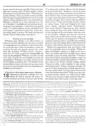 39 GÊNESIS 17 -1 8
de cem anos há de nascer um filho? Dará à luz Sara
com seus noventa anos? 18"Disse Abraão a Deus:
Tomara que viva Ismael diante de ti.19Deus lhe res-
pondeu: De fato, /;Sara, tua mulher, te dará um filho,
e lhe chamarás Isaque; estabelecerei com ele a minha
Laliança, aliança perpétua para a sua descendência.
20Quanto a Ismael, eu te ouvi: abençoá-lo-ei, rffá-
-lo-ei fecundo e o multiplicarei extraordinariamen­
te; gerará ''doze príncipes, -^ dele farei uma grande
nação. 21A minha ^aliança, porém, estabelecê-la-ei
com Isaque, /!o qual Sara te dará à luz, neste 'mes­
mo tempo, daqui a um ano. 22E, finda esta fala com
Abraão, Deus se retirou dele, elevando-se.
Pratica-se a circuncisão
23 Tomou, pois, Abraão a seu filho Ismael, e a
todos os escravos nascidos em sua casa, e a todos
os comprados por seu dinheiro, todo macho den­
tre os de sua casa, e lhes circuncidou a carne do
prepúcio de cada um, naquele mesmo dia, como
Deus lhe ordenara. 24Tinha Abraão noventa e
nove anos de idade, quando foi circuncidado na
carne do seu prepúcio. 25 Ismael, seu filho, era de
treze anos, quando foi circuncidado na carne do
seu prepúcio. 26Abraão e seu filho, Ismael, foram
circuncidados no mesmo dia. 27'E também foram
circuncidados todos os homens de sua casa, tanto
os escravos nascidos nela como os comprados por
dinheiro ao estrangeiro.
O Senhor e dois anjos aparecem a Abraão
1 Apareceu o S e n h o r a Abraão nos "car-
valhais de Manre, quando ele estava as­
sentado à entrada da tenda, no maior calor do dia.
2 bLevantou ele os olhos, olhou, e eis três homens
de pé em frente dele. ‘Vendo-os, correu da porta
da tenda ao seu encontro, prostrou-se em terra 3e
disse: Senhor meu, se acho mercê em tua presen­
ça, rogo-te que não passes do teu servo; 4c/traga-se
um pouco de água, lavai os pés e repousai debaixo
desta árvore; 5etrarei um bocado de pão; 'refazei
as vossas forças, svisto que chegastes até vosso
servo; depois, seguireis avante. Responderam:
Faze como disseste. 6Apressou-se, pois, Abraão
para a tenda de Sara e lhe disse: Amassa depres­
sa três medidas de flor de farinha e faze pão assa­
do ao borralho. 7Abraão, por sua vez, correu ao
gado, tomou um novilho, tenro e bom, e deu-o ao
criado, que se apressou em prepará-lo. 8/'Tomou
também coalhada e leite e o novilho que mandara
preparar e pôs tudo diante deles; e permaneceu de
pé junto a eles debaixo da árvore; e eles comeram.
9Então, lhe perguntaram: Sara, tua mulher, onde
está? Ele respondeu: Está aí 'na tenda. 10Disse um
deles: Certamente voltarei a ti, 'daqui a um ano; e
ASara, tua mulher, dará à luz um filho. Sara o estava
escutando, à porta da tenda, atrás dele. 11Abraão e
Sara eram já velhos, avançados em idade; e a Sara "'já
lhe havia cessado o costume das mulheres.12"Riu-se,
pois, Sara no seu íntimo, dizendo consigo mesma:
°Depois de velha, e velho também po meu senhor,
terei ainda prazer? 13Disse o S e n h o r a Abraão: Por
que se riu Sara, dizendo: Será verdade que darei ain­
da à luz, sendo velha? 147Acaso, para o S e n h o r há
coisa demasiadamente difícil? 'Daqui a um ano, nes­
te mesmo tempo, voltarei a ti, e Sara terá um filho.
15Então, Sara, receosa, o negou, dizendo: Não me ri.
Ele, porém, disse: Não é assim, é certo que riste.
18 a Gn 18.23 19 b Gn 18.10; 21.2 c Gn 22.16 20 rfGn 16.10 e Gn 25.12-16 f Cn 21.13,18 21 «Gn 26.2-5 Gn 21.2 'G n 18.14 27 ' Gn 18.19
CAPÍTULO 18 1 3 Gn 13.18; 14.13 2 b Gn 18.16,22; 32.24; |s5.13;Jz 13.6-11; Hb 13.2 c Gn 19.1; IPe 4.9 4 d Gn 19.2; 24.32; 43.24 5 eJz 6.18-19; 13.15-16
'Iz 19.5; SI 104.15 SGn 19.8; 33.10 8 h Cn 19.3 9 Gn 24.67 10 ' 2Rs 4.16 * Gn 17.19,21; 21.2; Rm 9.9 11 'Gn 17.17; Lc 1.18; Rm 4.19; Hb 11.11-12,19
mGn 31.35 12 »Gn 17.17°Lc 1.18 P lP e 3.6 14 Nm 11.23; Jr 32.17; Zc 8.6; M t3.9; 19.26; Lc 1.37; Rm 4.21 'G n 17.21: 18.10; 2Rs 4,16
arruinada pela incredulidade de Abraão. Ele tinha consciência de
que seria pai (12.2; 15.4), mas essa foi a primeira menção de que a
sua esposa estéril e idosa seria a mãe.
17.18 Tomara que viva Ismael diante de ti. O pedido de
Abraão para que o filho vivesse para ser designado como o bene-
- ário das promessas de Deus, revelou exatamente o quanto era
-npossível que ele e Sara tivessem filhos (cf. Rm 4.1 7).
17.19-21 Novamente, de maneira paciente, mas tirme, rejeitan­
do a solução alternativa de Abraão, Deus enfaticamente resolveu
a questão sublinhando a graciosa concessão de uma numerosa
oosteridade a Ismael (veja 25.12-18) com afirmações de que, de
•ato. o filho de Sara seria o herdeiro da "aliança perpétua". Pela
; ';meira vez Deus mencionou o nome do filho.
1“.19 lhe chamarás Isaque. O nome do filho prometido signi-
■C3'.a "ele ri", um lembrete apropriado da reação inicial incrédula
■- Abraão diante da promessa de Deus.
17.23-27 naquele mesmo dia. Sem demora, Abraão executou
; 'dem de Deus circuncidando a si mesmo: "todo macho dentre
•- -e sua casa" e "todos os homens de sua casa" (vs. 23,27).
18.1 Apareceu o SENHOR. Outra ocasião de teofania, embo-
= - : aão talvez não reconhecesse de início que um dos seus
visitantes, a quem humildemente saudou, hospedou (vs. 2-8)
e despediu (v. 16), era Javé. carvalhais de Manre. Veja nota
em 13.18.
18.3 Senhor meu. Embora talvez inicialmente tenha sido usa­
do como um tratamento habitual e respeitável que o anfitrião
dava a um visitante, mais tarde, na conversa que tiveram, foi
conscientemente usado por Abraão em relação ao Senhor ver­
dadeiro e soberano, a quem ele deve ter reconhecido quando o
visitante falou de si mesmo como "SENHOR" (v. 14).
18.9-13 Embora uma promessa claramente rememorativa das
palavras de Deus ditas a Abraão, Sara reagiu com incredulidade
semelhante à de seu marido (cf. 17.1 7). Ela não pensava em mila­
gre divino, mas numa ação de providência interferindo no curso
normal da vida, estando convicta de que, na sua idade, dar à luz
filhos era naturalmente impossível.
18.10,14 Cf. Rm 9.9.
18.14-15 A pergunta retórica ("Acaso... há coisa demasiada­
mente difícil?"), e a declaração divina ("neste mesmo tempo"), as­
sociada ao conhecimento óbvio dos pensamentos dela ("Riu-se...
no seu íntimo"), fizeram com que Sara temerosamente percebesse
a interpretação incorreta que fazia da ação de Deus.
 
