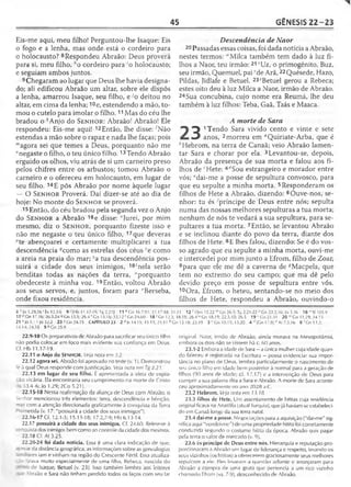 45 GÊNESIS 22 -2 3
Eis-me aqui, meu filho! Perguntou-lhe Isaque: Eis
o fogo e a lenha, mas onde está o cordeiro para
o holocausto? 8Respondeu Abraão: Deus proverá
para si, meu filho, ho cordeiro para 'o holocausto;
e seguiam ambos juntos.
9 Chegaram ao lugar que Deus lhe havia designa­
do; ali edificou Abraão um altar, sobre ele dispôs
a lenha, amarrou Isaque, seu filho, e ;o deitou no
altar, em cima da lenha; 10e, estendendo a mão, to­
mou o cutelo para imolar o filho.11 Mas do céu lhe
bradou o *Anjo do S e n h o r: Abraão: Abraão! Ele
respondeu: Eis-me aqui! 12Então, lhe disse: 'Não
estendas a mão sobre o rapaz e nada lhe faças; pois
magora sei que temes a Deus, porquanto não me
"negaste o filho, o teu único filho.13Tendo Abraão
erguido os olhos, viu atrás de si um carneiro preso
pelos chifres entre os arbustos; tomou Abraão o
carneiro e o ofereceu em holocausto, em lugar de
seu filho. 14E pôs Abraão por nome àquele lugar
— O S e n h o r Proverá. Daí dizer-se até ao dia de
hoje: No monte do S e n h o r se proverá.
15Então, do céu bradou pela segunda vez o Anjo
do S e n h o r a Abraão 16e disse: °Jurei, por mim
mesmo, diz o S e n h o r, porquanto fizeste isso e
não me negaste o teu único filho, 17que deveras
^te abençoarei e certamente multiplicarei a tua
descendência ''como as estrelas dos céus 'e como
a areia na praia do mar; sa tua descendência pos­
suirá a cidade dos seus inimigos, 18'nela serão
benditas todas as nações da terra, "porquanto
obedeceste à minha voz. 19Então, voltou Abraão
aos seus servos, e, juntos, foram para ‘'Berseba,
onde fixou residência.
Descendência de Naor
20 Passadas essas coisas, foi dada notícia a Abraão,
nestes termos: "Milca também tem dado à luz fi­
lhos a Naor, teu irmão: 21vUz, o primogênito, Buz,
seu irmão, Quemuel, pai yde A rã,22Quésede, Hazo,
Pildas, Jidlafe e Betuel. 23zBetuel gerou a Rebeca;
estes oito deu à luz Milca a Naor, irmão de Abraão.
24Sua concubina, cujo nome era Reumá, lhe deu
também à luz filhos: Teba, Gaã, Taás e Maaca.
A morte de Sara
^ 1Tendo Sara vivido cento e vinte e sete
^ anos, 2morreu em “Quiriate-Arba, que é
èHebrom, na terra de Canaã; veio Abraão lamen­
tar Sara e chorar por ela. 3Levantou-se, depois,
Abraão da presença de sua morta e falou aos fi­
lhos de ''Hete: 4rfSou estrangeiro e morador entre
vós; '"dai-me a posse de sepultura convosco, para
que eu sepulte a minha morta. 5Responderam os
filhos de Hete a Abraão, dizendo: 6Ouve-nos, se­
nhor: tu és 'príncipe de Deus entre nós; sepulta
numa das nossas melhores sepulturas a tua morta;
nenhum de nós te vedará a sua sepultura, para se-
pultares a tua morta. 7Então, se levantou Abraão
e se inclinou diante do povo da terra, diante dos
filhos de Hete. 8E lhes falou, dizendo: Se é do vos­
so agrado que eu sepulte a minha morta, ouvi-me
e intercedei por mim junto a Efrom, filho de Zoar,
9para que ele me dê a caverna de ^Macpela, que
tem no extremo do seu campo; que ma dê pelo
devido preço em posse de sepultura entre vós.
10Ora, Efrom, o heteu, sentando-se no meio dos
filhos de Hete, respondeu a Abraão, ouvindo-o
8 ^Jo 1.29,36'Êx 12.3-6 9 '[H b 11.17-I9; Tg 2.21] 11 ''Gn 16.7-11; 21.17-18; 31.11 12 'iSm 15.22 mGn 26.5; Tü 2.21-22 nGn 22.2,16; Jo 3.16 16 11SI 105.9
17PGn 17.16; 26.3,24 '«Gn 15.5; 26.4"'Gn 13.16; 32.12*Gn 24.60 18 ! Gn 12.3; 18.1.8; 26.4 uGn 18.19; 22.3,10; 26.5 19 ' Gn 21.31 20 ,vGn 11.29; 24.15
21 xJó 1.1 >Jó 32.2 23 z Gn 24.15 CAPÍTULO 23 2 a |s 14.15; 15.13; 24.11 feGn 13.18; 23.19 3 c Gn 10.15; 15.20 4 d [Gn 17.8] eAL 7.5,16 6 rGn13.2;
14.14; 24.35 9 8 Gn 25.9
22.9-10 Os preparativos de Abraão para sacrificar seu único filho
não podia colocar em foco mais evidente sua confiança em Deus.
Cf. Hb 11.17-19.
22.11 o Anjo do SENHOR. Veja nota em 3.2.
22.12 agora sei. Abraão foi aprovado no teste (v. 1). Demonstrou
é à qual Deus responde com justificação. Veja nota em Tg 2.21.
22.13 em lugar de seu filho. É apresentada a ideia de expia-
_ão vicária. Ela encontraria seu cumprimento na morte de Cristo
s 53.4-6; Jo 1.29; 2Co 5.21).
22.15-18 Nessa reafirmação da aliança de Deus com Abraão, o
renhor mencionou três elementos: terra, descendência e bênção,
~as com a atenção direcionada graficamente à conquista da Terra
-rometida (v. 17: "possuirá a cidade dos seus inimigos").
22.16-17 Cf. 12.1-3; 15.13-18; 17.2,7-9; Hb 6.13-14.
22.17 possuirá a cidade dos seus inimigos. Cf. 24.60. Refere-se à
:: nauista dos inimigos bem como ao controle da cidade dos mesmos.
22.18 Cf. At 3.25.
22.20-24 foi dada notícia. Essa é uma clara indicação de que,
-rsar da distância geográfica, as informações sobre as genealogias
. ~ ;ares iam e vinham na região do Crescente Fértil. Essa atualiza-
1 ‘alava muito especialmente de uma filha, Rebeca, nascida do
: de Isaque, Betuel (v. 23). Isso também lembra aos leitores
. -- -oraão e Sara não tinham perdido todos os laços com seu lar
original. Naor, irmão de Abraão, ainda morava na Mesopotâmia,
embora os dois não se vissem há c. 60 anos.
23.1-2 Embora a idade de Sara —a única mulher cuja idade quan­
do faleceu é registrada na Escritura —possa evidenciar sua impor­
tância no plano de Deus, lembra particularmente o nascimento de
seu único filho em idade bem posterior à normal para a geração de
filhos (90 anos de idade; cf. 17.17) e a intervenção de Deus para
cumprir a sua palavra dita a Sara e Abraão. A morte de Sara aconte­
ceu aproximadamente no ano 2028 a.C.
23.2 Hebrom. Veja nota em 13.18.
23.3 filhos de Hete. Um assentamento de hititas cuja residência
original ficava na Anatólia (atual Turquia), quejá haviam se estabeleci­
do em Canaã longe da sua terra natal.
23.4 dai-me a posse. Negociações para a aquisição ("dai-me" sig­
nifica aqui "vendei-me") de uma propriedade hitita foi corretamente
conduzida segundo o costume hitita da época. Abraão quis pagar
pela terra o valor de mercado (v. 9).
23.6 és príncipe de Deus entre nós. Hierarquia e reputação pro­
porcionaram a Abraão um lugar de liderança e respeito, levando os
seus vizinhos (os hititas) a oferecerem graciosamente seus melhores
sepulcros a ele. Eles levaram a questão adiante e arranjaram para
Abraão a compra de uma gruta que pertencia a um rico vizinho
chamado Efrom (vs. 7-9), desconhecido de Abraão.
 