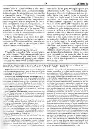 57 GÊNESIS 30
17Ouviu Deus a Lia; ela concebeu e deu à luz o
quinto filho. 18Então, disse Lia: Deus me recom­
pensou, porque dei a minha serva a meu marido;
e chamou-lhe Issacar. 19E Lia, tendo concebido
outra vez, deu a Jacó o sexto filho. 20E disse: Deus
me concedeu excelente dote; desta vez permane­
cerá comigo meu marido, porque lhe dei seis fi­
lhos; e lhe chamou Zebulom. 21 Depois disto, deu
à luz uma "filha e lhe chamou Diná. 22°Lembrou-
-se Deus de Raquel, ouviu-a e a^fez fecunda. 23Ela
concebeu, deu à luz um filho e disse: Deus me ti­
rou o "meu vexame. 24E lhe chamou José, dizendo:
'Dê-me o S e n h o r ainda outro filho.
25Tendo Raquel dado à luz a José, disse Jacó a
Labão:5Permite-me que eu volte fao meu lugar e à
minha terra. 26Dá-me meus filhos e as mulheres,
"pelas quais eu te servi, e partirei; pois tu sabes
quanto e de que maneira te servi.
Labãofaz novopacto com Jacó
27 Labão lhe respondeu: Ache eu mercê diante
de ti; fica comigo. ‘Tenho experimentado que o
S e n h o r me abençoou por amor de ti. 28E disse
ainda: u'Fixa o teu salário, que te pagarei. 29Disse-
-lhe Jacó: *Tu sabes como te venho servindo e
como cuidei do teu gado. 30Porque o pouco que
tinhas antes da minha vinda foi aumentado gran­
demente; e o S e n h o r te abençoou por meu tra­
balho. Agora, pois, quando hei de eu ^'trabalhar
também por minha casa? 31 Então, Labão lhe
perguntou: Que te darei? Respondeu Jacó: Nada
me darás; tornarei a apascentar e a guardar o teu
rebanho, se me fizeres isto: 32 Passarei hoje por
todo o teu rebanho, separando dele os salpicados
e malhados, e todos os negros entre os cordeiros,
e o que é malhado e salpicado entre as cabras;
zserá isto o meu salário. 33Assim, responderá por
mim a minha ^justiça, no dia de amanhã, quando
vieres ver o meu salário diante de ti; o que não
for salpicado e malhado entre as cabras e negro
entre as ovelhas, esse, se for achado comigo, será
tido por furtado. 34Disse Labão: Pois sim! Seja
conforme a tua palavra. 35Mas, naquele mesmo
dia, separou Labão os bodes ^listados e malhados
e todas as cabras salpicadas e malhadas, todos os
que tinham alguma brancura e todos os negros
entre os cordeiros; e os passou às mãos de seus
filhos. 36E pôs a distância de três dias de jornada
entre si e Jacó; e Jacó apascentava o restante dos
rebanhos de Labão.
21 n Cn 34.1 22 ° 1Sm 1.19-20PCn 29.31 23 U c1 .2 5 24 ' Gn 35.16-18 25 5Gn 24.54,56'C n 18.33 26 uGn 29.18-20,27,30 27 vGn 26.24; 39.3
28 vvGn 29.15; 31.7,41 29 * Gn 31.6,38-40; Mt 24.45; Tt 2.10 30>[1Tm5.8] 32*Gn31.8 3 5 b Gn31.9-12
30.15-16 Essa estranha e desesperada barganha de Raquel foi
_ma tentativa de engravidar com a ajuda de mandrágoras, um re­
médio popular que não traía a falta de entendimento de que é Deus
quem dá filhos (vs. 6,17,20,22).
30.20 desta vez permanecerá comigo meu marido. Esse foi o
queixoso clamor de uma mulher ainda desprezada (cf. 29.31), fato
que se confirma pela freqüente ausência do marido de casa. Ela
esperava que, ao gerar seis filhos para Jacó, o convenceria para fixar
residência permanente com ela. Zebuiom. O nome significa "ha­
bitação", expressando a esperança de Lia de Jacó morar com ela.
30.21 Diná. Embora não tenha sido a única filha de Jacó (cf. 37.35;
-6.7), seu nome é mencionado em antecipação da tragédia que
ocorreria em Siquém (cap. 34).
30.22 Lembrou-se Deus de Raquel. A espera desesperada (veja
: 11) e o clamor culminaram, no final de sete anos, na resposta
re Deus. Então, Raquel atribuiu convenientemente a superação de
-i esterilidade ao Senhor, em quem ela também confiava lhe daria
: .' ro filho (vs. 23-24).
30.24 José. Em c. 1914 a.C. Seu nome significa "ele acrescenta-
: - "que ele acrescente", indicando a gratidão de Raquel, bem
:: ~x>a sua confiança de que Deus lhe daria outro filho.
30.25 Permite-me que eu volte... minha terra. Catorze anos de
r ; i'ação não haviam atenuado a consciência acurada de Jacó de
;-r“ encer à terra que Deus lhe havia dado. A Mesopotâmia não era
se-j lar e seu contrato com Labão havia expirado. Desejava retor-
'ao meu lugar e à minha terra". O desejo de Jacó de retornar a
‘ i -i l não fora escondido de Labão (v. 30).
"0.27 Tenho experimentado. Lit., "por adivinhação". Veja nota
-~Dt 18.9-12.
-28 Fixa o teu salário. Nas duas ocasiões em que Labão fez
- : Doosta a Jacó estava implícita a súplica para que ele ficasse.
<. . ~eira vez (29.15), Labão procurou recompensar um parente,
- ò vez tinha em mente a sua própria recompensa, pois "o
ã - : - me abençoou por amor de ti" (v. 27). Jacó prontamente
confirmou a avaliação de Labão, ressaltando que "o pouco... foi au­
mentado grandemente" (v. 30) desde que jacó aparecera na.cena. A
generosidade superficial de Labão não deve ser confundida com ge­
nuína bondade (veja 31.7). Ele tentava enganarjacó, convencendo-o
a ficar porque isso seria potencialmente lucrativo para ele.
30.31-36 Que te darei? Labão queria que Jacó ficasse e pergun­
tou quanto isso lhe custaria. Jacó nada queria exceto estar numa po­
sição em que Deus o abençoasse. Estava disposto a ficar, mas não
se endividar ainda mais com o sogro ardiloso e egoísta. Jacó propôs
um plano a Labão mediante o qual seria abençoado e que nada lhe
custaria. Jacó continuaria cuidando dos animais de Labão, como ele
vinha fazendo. O pagamento pelo seu trabalho consistiria de ani­
mais ainda não nascidos, animais que pareceriam os menos deseja­
dos de Labão por causa das suas marcas e da sua cor. Jacó não se
apropriaria de nenhum animal de cor escura, e se algum com essa
característica nascesse nos rebanhos de Jacó, Labão o tomaria (seria
considerado roubado). Somente os animais nascidos salpicados e
malhados ou de cor anormal, pertenceriam a Jacó. Evidentemente,
a maioria dos animais era branco (ovelhas), preto (cabras) e marrom
(gado). Poucos se enquadravam na categoria solicitada por Jacó.
Além disso, Jacó nem mesmo utilizaria os animais salpicados ou de
cor anormal para gerar outros semelhantes. Ele os separaria em re­
banho com características próprias, à parte dos animais de cor nor­
mal. Somente os filhotes malhados e de cor anormal, que nasceriam
dos animais de cor normal, seriam dele. Já que a Labão pareceu que
o nascimento de animais com essas características anormais dificil­
mente aconteceria em número expressivo, ele aceitou, acreditando
que isso era uma insignificante concessão de sua parte para ficar
com as habilidades de Jacó a fim de aumentar os próprios rebanhos.
Jacó, por outro lado, entregou-se inteiramente nas mãos de Deus.
Somente o Senhor podia determinar quais animais seriam de Jacó.
Para ter certeza de que Jacó não estava trapaceando no bom negó­
cio, Labão separou os animais de cor anormal dos animais de cor
normal, que estavam aos cuidados de Jacó (vs. 34-36).
 