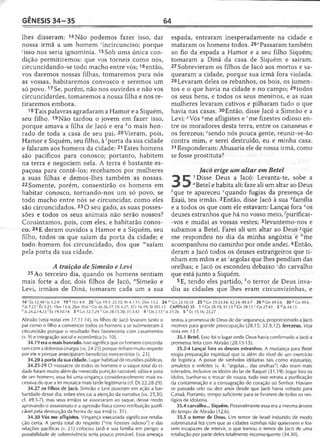 GÊNESIS 34 -3 5 64
lhes disseram: 14Não podemos fazer isso, dar
nossa irmã a um homem 'incircunciso; porque
'isso nos seria ignomínia. 15Sob uma única con­
dição permitiremos: que vos torneis como nós,
circuncidando-se todo macho entre vós;16então,
vos daremos nossas filhas, tomaremos para nós
as vossas, habitaremos convosco e seremos um
só povo.17 Se, porém, não nos ouvirdes e não vos
circuncidardes, tomaremos a nossa filha e nos re­
tiraremos embora.
18Tais palavras agradaram a Hamor e a Siquém,
seu filho. 19Não tardou o jovem em fazer isso,
porque amava a filha de Jacó e era ko mais hon­
rado de toda a casa de seu pai. 20Vieram, pois,
Hamor e Siquém, seu filho, à 'porta da sua cidade
e falaram aos homens da cidade: 21 Estes homens
são pacíficos para conosco; portanto, habitem
na terra e negociem nela. A terra é bastante es­
paçosa para contê-los; recebamos por mulheres
a suas filhas e demos-lhes também as nossas.
22 Somente, porém, consentirão os homens em
habitar conosco, tornando-nos um só povo, se
todo macho entre nós se circuncidar, como eles
são circuncidados. 23 O seu gado, as suas posses­
sões e todos os seus animais não serão nossos?
Consintamos, pois, com eles, e habitarão conos­
co. 24E deram ouvidos a Hamor e a Siquém, seu
filho, todos os que saíam da porta da cidade; e
todo homem foi circuncidado, dos que '”saíam
pela porta da sua cidade.
A traição de Simeão e Levi
25 Ao terceiro dia, quando os homens sentiam
mais forte a dor, dois filhos de Jacó, "Simeão e
Levi, irmãos de Diná, tomaram cada um a sua
espada, entraram inesperadamente na cidade e
mataram os homens todos. 26"Passaram também
ao fio da espada a Hamor e a seu filho Siquém;
tomaram a Diná da casa de Siquém e saíram.
27 Sobrevieram os filhos de Jacó aos mortos e sa­
quearam a cidade, porque sua irmã fora violada.
28Levaram deles os rebanhos, os bois, os jumen­
tos e o que havia na cidade e no campo; 29todos
os seus bens, e todos os seus meninos, e as suas
mulheres levaram cativos e pilharam tudo o que
havia nas casas. 30Então, disse Jacó a Simeão e a
Levi: ^Vós ?me afligistes e rme fizestes odioso en­
tre os moradores desta terra, entre os cananeus e
os ferezeus; ssendo nós pouca gente, reunir-se-ão
contra mim, e serei destruído, eu e minha casa.
31 Responderam: Abusaria ele de nossa irmã, como
se fosse prostituta?
Jacó erige um altar em Betei
^ |T 1Disse Deus a Jacó: Levanta-te, sobe a
“Betei e habita ali; faze ali um altar ao Deus
feque te apareceu cquando fugias da presença de
Esaú, teu irmão. 2Então, disse Jacó à sua dfamília
e a todos os que com ele estavam: Lançai fora eos
deuses estranhos que há no vosso meio/purificai-
-vos e mudai as vossas vestes; 3levantemo-nos e
subamos a Betei. Farei ali um altar ao Deus '?que
me respondeu no dia da minha angústia e *me
acompanhou no caminho por onde andei. 4Então,
deram a Jacó todos os deuses estrangeiros que ti­
nham em mãos e as 'argolas que lhes pendiam das
orelhas; e Jacó os escondeu debaixo 'do carvalho
que está junto a Siquém.
5E, tendo eles partido, ko terror de Deus inva­
diu as cidades que lhes eram circunvizinhas, e
' Ê x l 2.48'Js 5.2-9 1 9 * 1 0 4 .9 20 'Cn 19.1; 23.10; Rt 4.1,11; 2Sm 15.2 24 mGn 23.10,18 . 25 n Gn 29.33-34; 42.24; 49.5-7 26PG n 49.^6 30 PG n 49 .6
7.25 r Êx 5.21; 1Sm 13.4; 2Sm 10.65Cn 46.26-27; Dt 4.27; 1Cr 16.19; SI 105.12 CAPÍTULO 35 1 a Gn 28.19; 31.13 faGn 28.13 c C.n 27.43 2 Js 24.15
'..• .n n lL in im . ■> S r . ^ fl r . m 1 r n 4 r s-t- o i n r r If f.. ir 1/. -i-,
e )s 24.2,14,23 ^tx 19.10,14 3 «Gn 32.7,24 h Gn 28.15,20; 31.3,42 4 ' Os 2.13 Ms 24.26 5 Êx 15.16; 23.27
Abraão (veja notas em 17.11-14), os filhos de Jacó levaram tanto o
pai como o filho a convencer todos os homens a se submeteram à
circuncisão porque o resultado lhes favoreceria com casamentos
(v. 9) e integração social e econômica (v. 10).
34.19 era o mais honrado. Isso significa que os homens concorda­
ram com a dolorosa cirurgia (vs. 24-25) porque tinham muito respeito
por ele e porque anteciparam benefícios mercenários (v. 23).
34.20 à porta da sua cidade. Lugar habitual de reuniões públicas.
34.25-29 O massacre de todos os homens e o saque total da ci­
dade foram muito além da merecida punição razoável, sábia e justa
de um homem; essa foi uma vingança consideravelmente mais ex­
cessiva do que a lei mosaica mais tarde legitimaria (cf. Dt 22.28-29).
34.27 os filhos de Jacó. Simeão e Levi puseram em ação a bar­
baridade desse dia; sobre eles cai a atenção da narrativa (vs. 25,30;
cf. 49.5-7), mas seus irmãos se associaram ao saque, desse modo
aprovando o assassinato e a agressão física como retribuição justifi­
cável pela destruição da honra de sua irmã (v. 31).
34.30 Vós me afligistes. Vingança executada significava retalia­
ção certa. A perda total do respeito ("me fizestes odioso") e das
relações pacíficas (v. 21) colocou Jacó e sua família em perigo; a
possibilidade de sobrevivência seria pouco provável. Essa ameaça
testou a promessa de Deus de dar segurança, proporcionado a Jacó
motivos para grande preocupação (28.15; 32.9,12). ferezeus. Veja
nota em 13.7.
35.1 Betei. Esse foi o lugar onde Deus havia confirmado a Jacó a
promessa feita com Abraão (28.13-15).
35.2-4 Lançai fora os deuses estranhos. A mudança para Betei
exigia preparação espiritual que ia além do nível de um exercício
de logística. A posse de símbolos idólatras tais como estatuetas,
amuletos e enfeites (v. 4: "argolas... das orelhas") não eram mais
tolerados, inclusive os ídolos do lar de Raquel (31.19). Jogar fora os
ídolos, banhar-se e trocar de roupa, tudo isso retrata a purificação
da contaminação e a consagração do coração ao Senhor. Haviam
se passado oito ou dez anos desde que Jacó havia voltado para
Canaã. Portanto, tempo suficiente para se livrarem de todos os ves­
tígios de idolatria.
35.4 carvalho... Siquém. Possivelmente essa era a mesma árvore
do tempo de Abraão (12.6).
35.5 o terror de Deus. Um temor de Israel induzido de modo
sobrenatural fez com que as cidades vizinhas não quisessem e fos­
sem incapazes de intervir, o que tornou o temor de Jacó de uma
retaliação por parte deles totalmente inconseqüente (34.30).
 