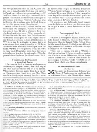 65 GÊNESIS 35 -3 6
não perseguiram aos filhos de Jacó. 6Assim, che­
gou Jacó 'a. Luz, chamada Betei, que está na terra
de Canaã, ele e todo o povo que com ele estava.7E
raedificou ali um altar e ao lugar chamou El-Betel;
porque "ali Deus se lhe revelou quando fugia da
presença de seu irmão. 8Morreu “Débora, a ama
de Rebeca, e foi sepultada ao pé de Betei, debaixo
do carvalho que se chama Alom-Bacute.
9Vindo Jacó de Padã-Arã, ^outra vez lhe apa­
receu Deus e 9o abençoou. 10Disse-lhe Deus: O
teu nome é Jacó. rJá não te chamarás Jacó, 5po-
rém Israel será o teu nome. E lhe chamou Israel.
11 Disse-lhe mais: 'Eu sou o Deus Todo-Poderoso;
“sê fecundo e multiplica-te; ' uma nação e multi­
dão de nações sairão de ti, e reis procederão de ti.
12"'A terra que dei a Abraão e a Isaque dar-te-ei
a ti e, depois de ti, à tua descendência. 13E Deus
*se retirou dele, elevando-se do lugar onde lhe
falara. 14Então, Jacó ^erigiu uma coluna de pedra
no lugar onde Deus falara com ele; e derramou
sobre ela uma libação e lhe deitou óleo. 15Ao lu­
gar onde Deus lhe falara, Jacó lhe chamou zBetel.
O nascimento de Benjamim
e a morte de Raquel
16 Partiram de Betei, e, havendo ainda pequena
distância para chegar a Efrata, deu à luz Raquel
um filho, cujo nascimento lhe foi a ela penoso.
17 Em meio às dores do parto, disse-lhe a partei­
ra: Não temas, pois aainda terás este filho. 18Ao
sair-lhe a alma (porque morreu), deu-lhe o nome
de Benoni; mas seu pai lhe chamou Benjamim.
19Assim, fcmorreu Raquel e foi sepultada no ca­
minho de cEfrata, que é Belém. 20 Sobre a sepultu­
ra de Raquel levantou Jacó uma coluna que existe
^até ao dia de hoje. 21 Então, partiu Israel e armou
a sua tenda além da etorre de Éder.
22 E aconteceu que, habitando Israel naquela
terra, foi Rúben e^ e deitou com Bila, concubina
de seu pai; e Israel o soube. Eram doze os filhos
de Israel.
Descendentes de Jacó
lCr 2.1-2
23?Rúben, o primogênito de Jacó, Simeão, Levi,
Judá, Issacar e Zebulom, filhos de Lia; 24José e
Benjamim, filhos de Raquel; 25Dã e Naftali, filhos
de Bila, serva de Raquel; 26e Gade e Aser, filhos de
Zilpa, serva de Lia. São estes os filhos de Jacó, que
lhe nasceram em Padã-Arã.
27Veio Jacó a Isaque, seu pai, a ''Manre, a
'Quiriate-Arba (que é Hebrom), onde peregrina­
ram Abraão e Isaque. 28Foram os dias de Isaque
cento e oitenta anos. 29Velho e farto de dias, ex­
pirou Isaque e morreu, 'sendo recolhido ao seu
povo; e *Esaú e Jacó, seus filhos, o sepultaram.
Os descendentes de Esaú
1Cr 1.35-37
^ /T 1São estes os descendentes de Esaú, aque
< 3 O é Edom. 2èEsaú tomou por mulheres den­
tre as filhas de Canaã: Ada, filha de Elom ,cheteu;
6 Gn 28.19,22; 48.3 7 mEc 5.4 n Gn 28.13 8 °G n 2 4 .5 9 9 ^Js 5.13 ‘«Gn 32.29 10 r Cn 17.5 s Gn 32.28 11 ( Êx 6.3 u Gn 9.1,7 v Gn 17.5-6,16; 28.3; 48.4
1 2 " Gn 12.7; 13.15; 26.3-4; 28.13; 48.4 13 x Cn 17.22; 18.33 1 4 v Gn 28.18-19; 31.45 1 5 z Gn28.19 17'’ Gn30.24 19 b Gn 48.7 c Mq 5.2 2 0 d 1SmH
21 e Mq 4.8 22 ' Gn 49.4 23 ^Cn 29.31-35; 30.18-20; 46.8; Êx 1.1-4 27 h Gn 13.18; 18.1; 23.19 'Js 14.15 29 'Gn 15.15; 25.8; 49.33 * Gn 25.9; 49.31
CAPÍTULO 36 1 aCn 25.30 2 b Gn 26.34; 28.9 c 2Rs 7.6
35.7 edificou aii um altar. Por meio desse ato de culto, do cum-
.rimento do seu voto (28.20-22) e da permanência no local, Jacó
-econfirmou sua lealdade a Deus, que também atestou o compro­
metimento de Deus com Jacó ao reaparecer a ele, repetindo a mu-
;ança do nome (v. 10; 32.28) e recordando as promessas feitas a
-rraão (vs. 11-12). Em resposta, Jacó também repetiu o rito realiza-
anteriormente quando Deus se lhe apresentou em Betei (v. 14) e
-eafirmou o nome do lugar (v. 15).
35.11 reis procederão de ti. As palavras de Deus, aqui incluídas
. •_; primeira vez depois que as promessas foram feitas a Abraão
: -í ndo fora circuncidado (17.6,16), serviam como lembrete da fu-
-ra realeza.
35.13 se retirou... elevando-se. A presença de Deus esteve ali de
: :-ma forma visível.
35.14 Modo comum de celebrar uma aliança (ve/a nota em
l í 78-27).
35.16 Efrata. Antigo nome de Belém (v. 19; 48.7; cf. 5.2).
35.18 Benoni... Benjamim. A mãe moribunda deu apropria-
:^~r"te ao menino recém-nascido o nome de "filho das minhas
* •ezas", mas o pai enlutado lhe deu o nome de "filho de minha
~reita", assinalando-lhe dessa maneira lugar de honra no lar. A
: ~i ; i : de Raquel, feita quando lhe nasceu o primeiro filho, recebeu
raz-.íta positiva (.30.24).
: '-20 O memorial de Raquel ainda existia no tempo de Moisés,
. . .-nadamente a 1,5 km ao norte de Belém.
35.21 torre de Éder. Possivelmente uma torre de vigia para pas­
tores, perto de Belém.
35.22 os filhos de Israel. O nascimento de Benjamim em Canaã
(v. 18) deu motivos para simplesmente rever os filhos nascidos fora
de Canaã, com apenas uma nota precedente triste, ou seja, o peca­
do de Rúben, que manchou o nome do "primogênito" de Jacó na
listagem (veja 49.3-4; Dt 22.30; 1Cr 5.1-2).
35.27 Manre... Hebrom. Veja nota em 13.18.
35.29 Esaú e Jacó, seus filhos. C. 1885 a.C. O funeral de Isaque
reuniu seus dois filhos, assim como o funeral de Abraão havia feito
com Isaque e Ismael (25.9). De volta à Terra Prometida antes da
morte do pai, Jacó cumpriu ainda outra parte do seu voto de Betei
(28.21: "que eu volte em paz para a casa de meu pai").
36.1—37.1 A genealogia de Esaú (v. 1).
36.1-19 O relato da "história de Jacó" (37.2), o patriarca se­
guinte, é precedido pela genealogia mais ou menos detalhada de
Esaú. A esta é acrescentada a genealogia de Seir, o horeu, cujos
descendentes foram habitantes temporários de Edom. Igualmente
é acrescentada uma listagem de reis e chefes edomitas. As posteri-
dades de Jacó e Esaú, como a História continuaria a mostrar, não
se desenvolveriam isoladamente uma da outra, como inicialmente
se queria (vs. 6-8). Eles se tornariam amargos inimigos empenhados
em guerra um com o outro.
36.1 Edom. Cf- v. 8; ve/a nota em 25.30; veja Introdução a
Obadias.
 