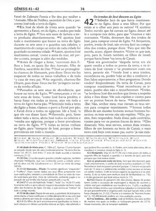 GÊNESIS 41 -4 2 74
Faraó de Zafenate-Paneia e lhe deu por mulher a
9Asenate, filha de Potífera, sacerdote de Om; e per­
correu José toda a terra do Egito.
46Era José da idade de trinta anos quando rse
apresentou a Faraó, rei do Egito, e andou por toda
a terra do Egito. 47Nos sete anos de fartura a ter­
ra produziu abundantemente. 48E ajuntou José
todo o mantimento que houve na terra do Egito
durante os sete anos e o guardou nas cidades; o
mantimento do campo ao redor de cada cidade foi
guardado na mesma cidade.49Assim, ajuntou José
muitíssimo cereal, 'como a areia do mar, até per­
der a conta, porque ia além das medidas.
50Antes de chegar a fome, 'nasceram dois fi­
lhos a José, os quais lhe deu Asenate, filha de
Potífera, sacerdote de Om. 51 José ao primogêni­
to chamou de Manassés, pois disse: Deus me fez
esquecer de todos os meus trabalhos e de toda
“a casa de meu pai. 52Ao segundo, chamou-lhe
Efraim, pois disse: Deus me fez vpróspero na ter­
ra da minha aflição.
53 Passados os sete anos de abundância, que
houve na terra do Egito, 54“começaram a vir os
sete anos de fome, xcomo José havia predito; e
havia fome em todas as terras, mas em toda a
terra do Egito havia pão. 55 Sentindo toda a terra
do Egito a fome, clamou o povo a Faraó por pão;
e Faraó dizia a todos os egípcios: Ide a José; yo
que ele vos disser fazei. 56Havendo, pois, fome
sobre toda a terra, abriu José todos os celeiros e
zvendia aos egípcios; porque a fome prevaleceu
na terra do Egito. 57"E todas as terras vinham
ao Egito, para comprar de José, porque a fome
prevaleceu em todo o mundo.
Os irmãos de José descem ao Egito
A ^ 1"Sabedor Jacó de que havia mantimen-
to no Egito, disse a seus filhos: Por que
estais aí a olhar uns para os outros? 2E ajuntou:
Tenho ouvido que há cereais no Egito; descei até
lá e comprai-nos deles, para que ''vivamos e não
morramos. 3Então, desceram dez dos irmãos de
José, para comprar cereal do Egito. 4A Benjamim,
porém, irmão de José, não enviou Jacó na compa­
nhia dos irmãos, porque dizia: cPara que não lhe
suceda, acaso, algum desastre. 5Entre os que iam,
pois, para lá, foram também os filhos de Israel;
porque havia fome f/na terra de Canaã.
6José era governador edaquela terra; era ele
quem vendia a todos os povos da terra; e os ir­
mãos de José vieram e ^se prostraram rosto em
terra, perante ele. 7Vendo José a seus irmãos,
reconheceu-os, porém %ão se deu a conhecer, e
lhes falou asperamente, e lhes perguntou: Donde
vindes? Responderam: Da terra de Canaã, para
comprar mantimento. 8José reconheceu os ir­
mãos; porém eles não o reconheceram. 9Então,
hse lembrou José dos sonhos que tivera a respeito
deles e lhes disse: Vós sois espiões e viestes para
ver os pontos fracos da terra. 10Responderam-
-lhe: Não, senhor meu; mas vieram os teus ser­
vos para comprar mantimento. 11 Somos todos
filhos de um mesmo homem; somos homens ho­
nestos; os teus servos não são espiões. 12Ele, po­
rém, lhes respondeu: Nada disso; pelo contrário,
viestes para ver os pontos fracos da terra. 13Eles
disseram: Nós, teus servos, somos doze irmãos,
filhos de um homem na terra de Canaã; o mais
novo está hoje com nosso pai, outro 'já não exis-
45 9 Cn 46.20 4 6 r 1Sm 16.21 4 9 s Gn22.17 50 1Gn 46.20; 48.5 51 uSI 45.10 52 'G n 17.6; 28.3; 49.22 54 w At 7.11 x Gn 41.30 55>')o2.5
56 z Gn 42.6 57 a Ez 29.12 faGn 27.28,37; 42.3 CAPÍTULO 42 1 â At7.12 2 b Gn43.8 4 c Gn42.38 5 d Gn 12.10; 26.1; 41.57; At 7.11 6 pGn 41.41,55
f Gn 37.7-10; 41.43; Is 60.14 7 «Gn 45.1-2 9 h Gn 37.5-9 13 'C n 37.30; 42.32; 44.20; Lm 5.7
41.46 idade de trinta anos. C. 1884 a.C. Apenas 13 anos haviam
se passado desde que ele saíra involuntariamente "da terra dos he­
breus" (cf. 40.15). José tinha 17 anos de idade quando a narrativa
começou (37.2).
41.50 Om. Uma das quatro grandes cidades egípcias, também
chamada Heliópolis, que era conhecida como a cidade princi­
pal do deus sol, Rá. Localizava-se a c. 30 km ao norte da antiga
Mênfis.
41.51-52 Manassés... Efraim. Os nomes significam "esquecido"
e "frutífero". Esses nomes dados aos seus filhos juntamente com
suas explicações, retratam a centralidade de Deus na visão de mun­
do sustentada por José. Anos de sofrimento, ambiente pagão e se­
paração de sua família não haviam prejudicado a sua fé.
41.54-57 O uso da hipérbole "todas", "toda" (vs. 54,56-57) enfa­
ticamente indica o generalizado impacto devastador da fome muito
além das fronteiras do Egito. De fato, o país tornou-se "celeiro" de
todo o antigo mundo.
41.55-56 IdeaJosé. Depois de seteanos, aautoridadedeJosé perma­
necia intacta, e Faraó continuava a confiar plenamente no seu vizir. José
fornecia alimento por meio de venda para os egípcios e outros (v. 47).
42.1-3 Os filhos de Jacó encontravam-se paralisados na fome, e
Jacó relutava em deixar sua família retornar ao Egito, não sabendo o
que poderia lhes suceder (v. 4). Porém, sem outra alternativa, ele os
mandou ir e comprar cereal no Egito (v. 2).
42.4 Benjamim. Veja 35.16-19. Ele era o mais jovem de todos, o
segundo filho de Raquel, o querido e o favorito de Jacó, pois este
pensava que José estava morto.
42.6 se prostraram rosto em terra. Sem que eles tivessem apre­
ciado anteriormente, o sonho de José se tornou realidade (37.5-8).
Reconhecer José era pouco provável porque: 1) haviam se passado
mais de 15 anos e o adolescente vendido como escravo se tornara
um adulto maduro; 2) ele se tornara egípcio na aparência e na vesti­
menta; 3) ele os tratou sem nenhum sinal de familiaridade (vs. 7-8);
e 4) eles pensavam que José estava morto (v. 13).
42.9-22 Depois de passarem três dias presos, depois de protes­
tarem contra a acusação de espionagem e depois de ouvirem o
critério real para estabelecer sua inocência (vs. 15,20), a avaliação
final dos irmãos revelou sua consciência culpada e a compreensão
de que provavelmente a vingança pelo mal que haviam feito a José
havia chegado (vs. 21-22). Chamar a si mesmos de "homens hones­
tos" (v. 10) dificilmente poderia ser uma avaliação correta.
42.9 se lembrou... dos sonhos. José se lembrou dos seus sonhos
de menino nos quais os irmãos se inclinavam perante ele (37.9).
Nesse momento, eles se tornaram realidade.
 