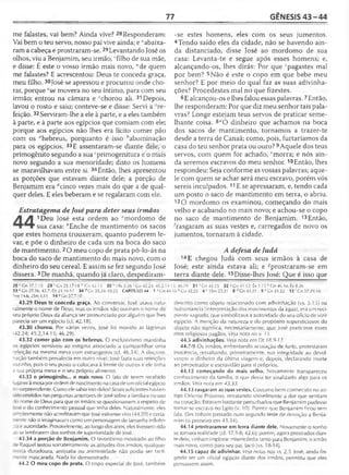 77 GÊNESIS 4 3 -4 4
me falastes, vai bem? Ainda vive? 28Responderam:
Vai bem o teu servo, nosso pai vive ainda; e "abaixa­
ram a cabeça e prostraram-se.29Levantando José os
olhos, viu a Benjamim, seu irmão, ' filho de sua mãe,
e disse: É este o vosso irmão mais novo, "de quem
me falastes? E acrescentou: Deus te conceda graça,
meu filho. 30José se apressou e procurou onde cho­
rar, porque *se movera no seu íntimo, para com seu
irmão; entrou na câmara e ychorou ali. 31 Depois,
lavou o rosto e saiu; conteve-se e disse: Servi a Re­
feição. 32Serviram-lhe a ele à parte, e a eles também
à parte, e à parte aos egípcios que comiam com ele;
porque aos egípcios não lhes era lícito comer pão
com os ahebreus, porquanto é isso ^abominação
para os egípcios. 33E assentaram-se diante dele, o
primogênito segundo a sua ‘primogenitura e o mais
novo segundo a sua menoridade; disto os homens
se maravilhavam entre si. 34Então, lhes apresentou
as porções que estavam diante dele; a porção de
Benjamim era ^cinco vezes mais do que a de qual­
quer deles. E eles beberam e se regalaram com ele.
Estratagema de José para deter seus irmãos
1Deu José esta ordem ao "mordomo de
sua casa: fcEnche de mantimento os sacos
que estes homens trouxeram, quanto puderem le­
var, e põe o dinheiro de cada um na boca do saco
de mantimento. 2O meu copo de prata pô-lo-ás na
boca do saco de mantimento do mais novo, com o
dinheiro do seu cereal. E assim se fez segundo José
dissera. 3De manhã, quando já claro, despediram-
28 Gn 17.7,10 29 v Gn 35.17-18 '■Gn 42. 1i 30 *1 Rs 3:26 G:i 12.24; 45.2.14-
33 c Gn 27.36; 42.7; Dt 21.16-17 34 rfGn 35.24; 45.22 CAPÍTULO 44 1 aGn43
Nm 14.6; 2Sm 1.11 14«Gn37.7,10
43.29 Deus te conceda graça. Ao conversar, )osé usava natu­
ralmente o nome de Deus, mas os irmãos não ouviram o nome de
seu próprio Deus da aliança ser pronunciado por alguém que lhes
parecia ser um egípcio (cf. 42.18).
43.30 chorou. Por várias vezes, José foi movido às lágrimas
42.24; 45.2,14-15; 46.29).
43.32 comer pão com os hebreus. O exclusivismo mantinha
os egípcios sensíveis ao estigma associado a compartilhar uma
refeição na mesma mesa com estrangeiros (cf. 46.34). A discrimi­
nação também prevalecia em outro nível: José fazia suas refeições
sozinho, pois o seu posto o colocava à frente de outros e ele tinha
a sua própria mesa e o seu próprio alimento.
43.33 o primogênito... o mais novo. O fato de terem recebido
■ugaresà mesa por ordem de nascimento na casa de um oficial egípcio
•;í surpreendente. Como ele sabia isso deles? Sinais suficientes haviam
-do emitidos nas perguntas anteriores de José sobre a família e no uso
do nome de Deus para que os irmãos se questionassem a respeito de
osé e do conhecimento pessoal que tinha deles. Naturalmente, eles
-mplesmente não acreditavam que José estivesse vivo (44.20) e certa-
-lente não o imaginavam como um personagem de tamanha influên­
cia e autoridade. Provavelmente, ao longo dos anos, eles tivessem rido
ao se lembrarem dos sonhos de superioridade de José.
43.34 a porção de Benjamim. O favoritismo mostrado ao filho
-e Raquel testou sorrateiramente as atitudes dos irmãos; qualquer
-ueja duradoura, antipatia ou animosidade não podia ser facil­
mente mascarada. Nácla foi demonstrado.
44.2 O meu copo de prata. O copo especial de José, também
-se estes homens, eles com os seus jumentos.
4 Tendo saído eles da cidade, não se havendo ain­
da distanciado, disse José ao mordomo de sua
casa: Levanta-te e segue após esses homens; e,
alcançando-os, lhes dirás: Por que cpagastes mal
por bem? 5Não é este o copo em que bebe meu
senhor? E por meio do qual faz as suas adivinha­
ções? Procedestes mal no que fizestes.
6E alcançou-os e lhes falou essas palavras.7Então,
lhe responderam: Por que diz meu senhor tais pala­
vras? Longe estejam teus servos de praticar seme­
lhante coisa. 8‘'0 dinheiro que achamos na boca
dos sacos de mantimento, tornamos a trazer-te
desde a terra de Canaã; como, pois, furtaríamos da
casa do teu senhor prata ou ouro? 9Aquele dos teus
servos, com quem for achado, ‘'morra; e nós ain­
da seremos escravos do meu senhor. 10Então, lhes
respondeu: Seja conforme as vossas palavras; aque­
le com quem se achar será meu escravo, porém vós
sereis inculpados.11E se apressaram, e, tendo cada
um posto o saco de mantimento em terra, o abriu.
12O mordomo os examinou, começando do mais
velho e acabando no mais novo; e achou-se o copo
no saco de mantimento de Benjamim. 13Então,
-^rasgaram as suas vestes e, carregados de novo os
jumentos, tornaram à cidade.
A defesa de Judá
14E chegou Judá com seus irmãos à casa de
José; este ainda estava ali; e ^prostraram-se em
terra diante dele. 15Disse-lhes José: Que é isso que
I5; 46.29 31 ^Gn 43.25 32 a Gn 4M 2 ; Êx 1.15 b Gn 46.34; Êx 8.26
16&Gn 42.25 4 c 1Sm25.2l 8 d Gn43.21 9 e Gn31.32 13 'Gn 37.29,34;
descrito como objeto relacionado com adivinhação (vs. 5,15) ou
hidromancia (interpretação dos movimentos da água), era um reci­
piente sagrado, que simbolizava aautoridade do seu ofício de vizir
egípcio. A menção da natureza e do propósito supersticiosos do
objeto não significa, necessariamente, que José praticasse esses
ritos religiosos pagãos. Ve/a nota no v. 15.
44.5 adivinhações. Veja nota em Dt 18.9-12.
44.7-9 Os irmãos, enfrentando acusação de furto, protestaram
inocência, ressaltando, primeiramente, sua integridade ao devol­
verem o dinheiro da última viagem e, depois, declarando morte
ao perpetrador e escravidão para si próprios.
44.12 começando do mais velho. Novamente transpareceu
conhecimento da família, o que devia ter sinalizado algo para os
irmãos. Veja nota em 43.33.
44.13 rasgaram as suas vestes. Costume bem conhecido no an­
tigo Oriente Próximo, retratando visivelmente a dor que sentiam
no coração. Estavam bastante perturbados que Benjamim pudesse
tornar-se escravo no Egito (v. 10). Parece que Benjamim ficou sem
fala. Eles tinham passado num segundo teste de devoção a Benja­
mim (o primeiro em 43.34).
44.14 prostraram-se em terra diante deie. Novamente o sonho
se tornara realidade (cf. 37.5-8; 42.6); porém, agora prostrados dian­
te dele, vinham implorar misericórdia tanto para Benjamim, o irmão
mais novo, como para seu pai, Jacó (vs. 18-34).
44.15 capaz de adivinhar. Veja notas nos vs. 2,5. José, ainda fin­
gindo ser um oficial egípcio diante dos irmãos, permitiu que eles
pensassem assim.
 