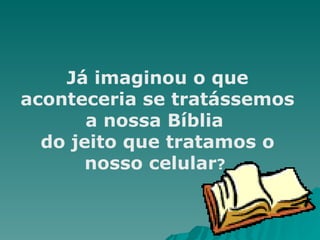 Já imaginou o que aconteceria se tratássemos a nossa Bíblia  do jeito que tratamos o nosso celular ?  