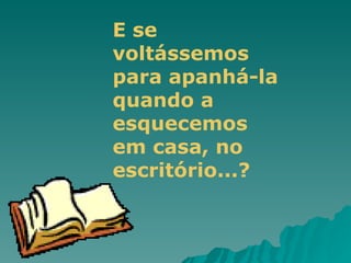 E se voltássemos para apanhá-la quando a esquecemos  em casa, no escritório...? 