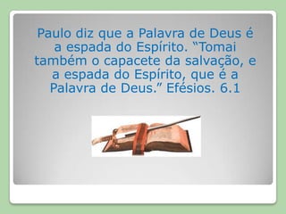 Paulo diz que a Palavra de Deus é a espada do Espírito. “Tomai também o capacete da salvação, e a espada do Espírito, que é a Palavra de Deus.” Efésios. 6.1