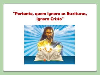"Portanto, quem ignora as Escrituras, ignora Cristo" 