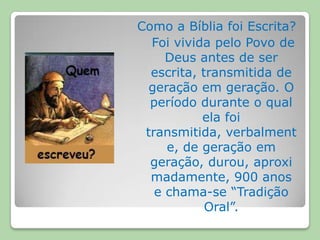 Como a Bíblia foi Escrita?   Foi vivida pelo Povo de Deus antes de ser escrita, transmitida de geração em geração. O período durante o qual ela foi transmitida, verbalmente, de geração em geração, durou, aproximadamente, 900 anos e chama-se “Tradição Oral”. 