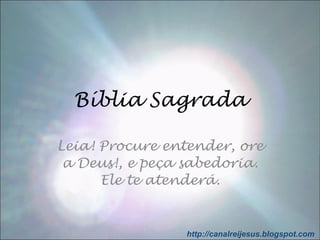 Bíblia Sagrada Leia! Procure entender, ore a Deus!, e peça sabedoria. Ele te atenderá. http://canalreijesus.blogspot.com 