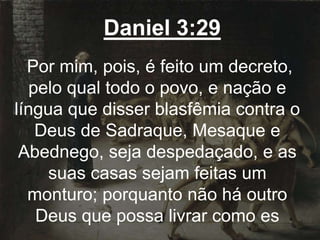 Daniel 3:29
Por mim, pois, é feito um decreto,
pelo qual todo o povo, e nação e
língua que disser blasfêmia contra o
Deus de Sadraque, Mesaque e
Abednego, seja despedaçado, e as
suas casas sejam feitas um
monturo; porquanto não há outro
Deus que possa livrar como es
 