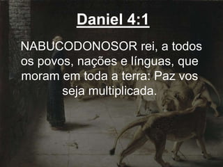 Daniel 4:1
NABUCODONOSOR rei, a todos
os povos, nações e línguas, que
moram em toda a terra: Paz vos
seja multiplicada.
 