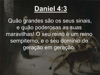 Daniel 4:3
Quão grandes são os seus sinais,
e quão poderosas as suas
maravilhas! O seu reino é um reino
sempiterno, e o seu domínio de
geração em geração.
 
