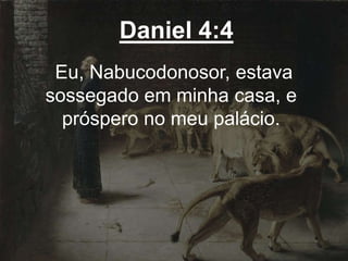 Daniel 4:4
Eu, Nabucodonosor, estava
sossegado em minha casa, e
próspero no meu palácio.
 