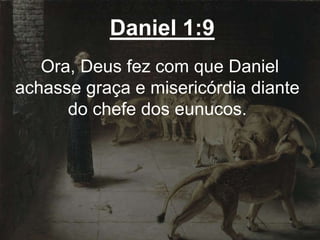 Daniel 1:9
Ora, Deus fez com que Daniel
achasse graça e misericórdia diante
do chefe dos eunucos.
 