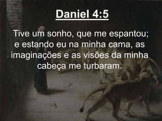 Daniel 4:5
Tive um sonho, que me espantou;
e estando eu na minha cama, as
imaginações e as visões da minha
cabeça me turbaram.
 