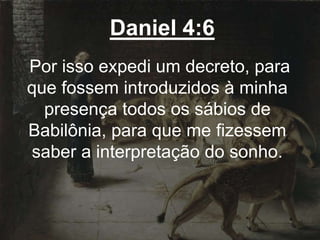 Daniel 4:6
Por isso expedi um decreto, para
que fossem introduzidos à minha
presença todos os sábios de
Babilônia, para que me fizessem
saber a interpretação do sonho.
 