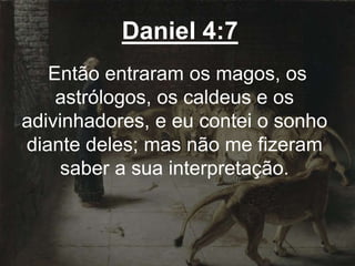Daniel 4:7
Então entraram os magos, os
astrólogos, os caldeus e os
adivinhadores, e eu contei o sonho
diante deles; mas não me fizeram
saber a sua interpretação.
 