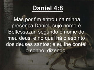 Daniel 4:8
Mas por fim entrou na minha
presença Daniel, cujo nome é
Beltessazar, segundo o nome do
meu deus, e no qual há o espírito
dos deuses santos; e eu lhe contei
o sonho, dizendo:
 