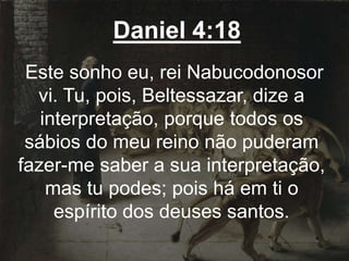Daniel 4:18
Este sonho eu, rei Nabucodonosor
vi. Tu, pois, Beltessazar, dize a
interpretação, porque todos os
sábios do meu reino não puderam
fazer-me saber a sua interpretação,
mas tu podes; pois há em ti o
espírito dos deuses santos.
 