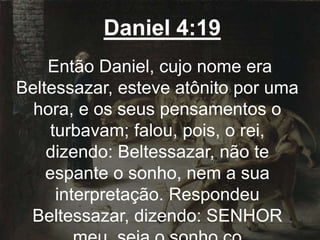 Daniel 4:19
Então Daniel, cujo nome era
Beltessazar, esteve atônito por uma
hora, e os seus pensamentos o
turbavam; falou, pois, o rei,
dizendo: Beltessazar, não te
espante o sonho, nem a sua
interpretação. Respondeu
Beltessazar, dizendo: SENHOR
 