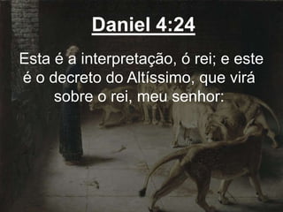 Daniel 4:24
Esta é a interpretação, ó rei; e este
é o decreto do Altíssimo, que virá
sobre o rei, meu senhor:
 