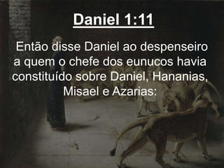 Daniel 1:11
Então disse Daniel ao despenseiro
a quem o chefe dos eunucos havia
constituído sobre Daniel, Hananias,
Misael e Azarias:
 