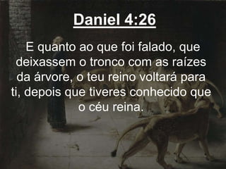 Daniel 4:26
E quanto ao que foi falado, que
deixassem o tronco com as raízes
da árvore, o teu reino voltará para
ti, depois que tiveres conhecido que
o céu reina.
 