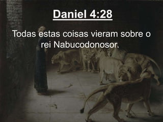 Daniel 4:28
Todas estas coisas vieram sobre o
rei Nabucodonosor.
 