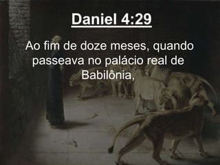 Daniel 4:29
Ao fim de doze meses, quando
passeava no palácio real de
Babilônia,
 