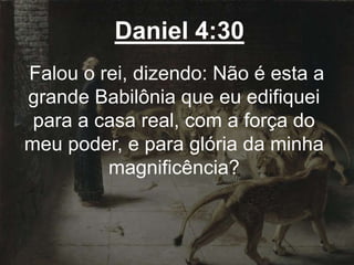 Daniel 4:30
Falou o rei, dizendo: Não é esta a
grande Babilônia que eu edifiquei
para a casa real, com a força do
meu poder, e para glória da minha
magnificência?
 