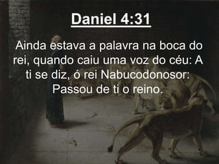 Daniel 4:31
Ainda estava a palavra na boca do
rei, quando caiu uma voz do céu: A
ti se diz, ó rei Nabucodonosor:
Passou de ti o reino.
 