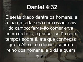 Daniel 4:32
E serás tirado dentre os homens, e
a tua morada será com os animais
do campo; far-te-ão comer erva
como os bois, e passar-se-ão sete
tempos sobre ti, até que conheças
que o Altíssimo domina sobre o
reino dos homens, e o dá a quem
quer.
 