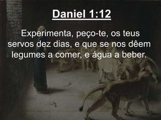 Daniel 1:12
Experimenta, peço-te, os teus
servos dez dias, e que se nos dêem
legumes a comer, e água a beber.
 