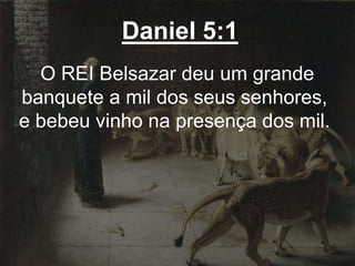 Daniel 5:1
O REI Belsazar deu um grande
banquete a mil dos seus senhores,
e bebeu vinho na presença dos mil.
 