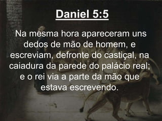 Daniel 5:5
Na mesma hora apareceram uns
dedos de mão de homem, e
escreviam, defronte do castiçal, na
caiadura da parede do palácio real;
e o rei via a parte da mão que
estava escrevendo.
 