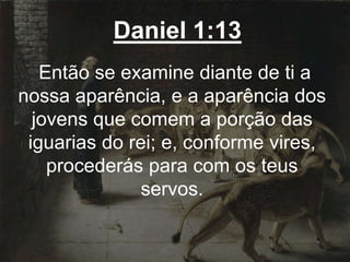 Daniel 1:13
Então se examine diante de ti a
nossa aparência, e a aparência dos
jovens que comem a porção das
iguarias do rei; e, conforme vires,
procederás para com os teus
servos.
 