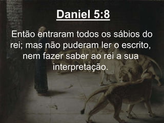 Daniel 5:8
Então entraram todos os sábios do
rei; mas não puderam ler o escrito,
nem fazer saber ao rei a sua
interpretação.
 
