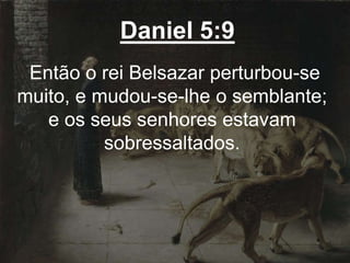 Daniel 5:9
Então o rei Belsazar perturbou-se
muito, e mudou-se-lhe o semblante;
e os seus senhores estavam
sobressaltados.
 