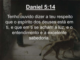 Daniel 5:14
Tenho ouvido dizer a teu respeito
que o espírito dos deuses está em
ti, e que em ti se acham a luz, e o
entendimento e a excelente
sabedoria.
 