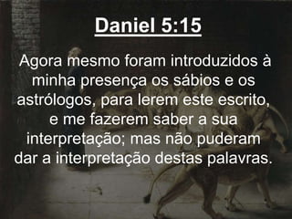 Daniel 5:15
Agora mesmo foram introduzidos à
minha presença os sábios e os
astrólogos, para lerem este escrito,
e me fazerem saber a sua
interpretação; mas não puderam
dar a interpretação destas palavras.
 