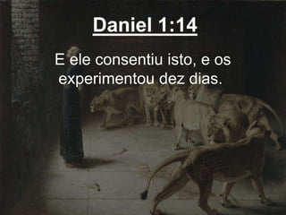Daniel 1:14
E ele consentiu isto, e os
experimentou dez dias.
 