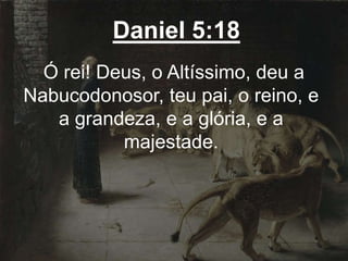 Daniel 5:18
Ó rei! Deus, o Altíssimo, deu a
Nabucodonosor, teu pai, o reino, e
a grandeza, e a glória, e a
majestade.
 
